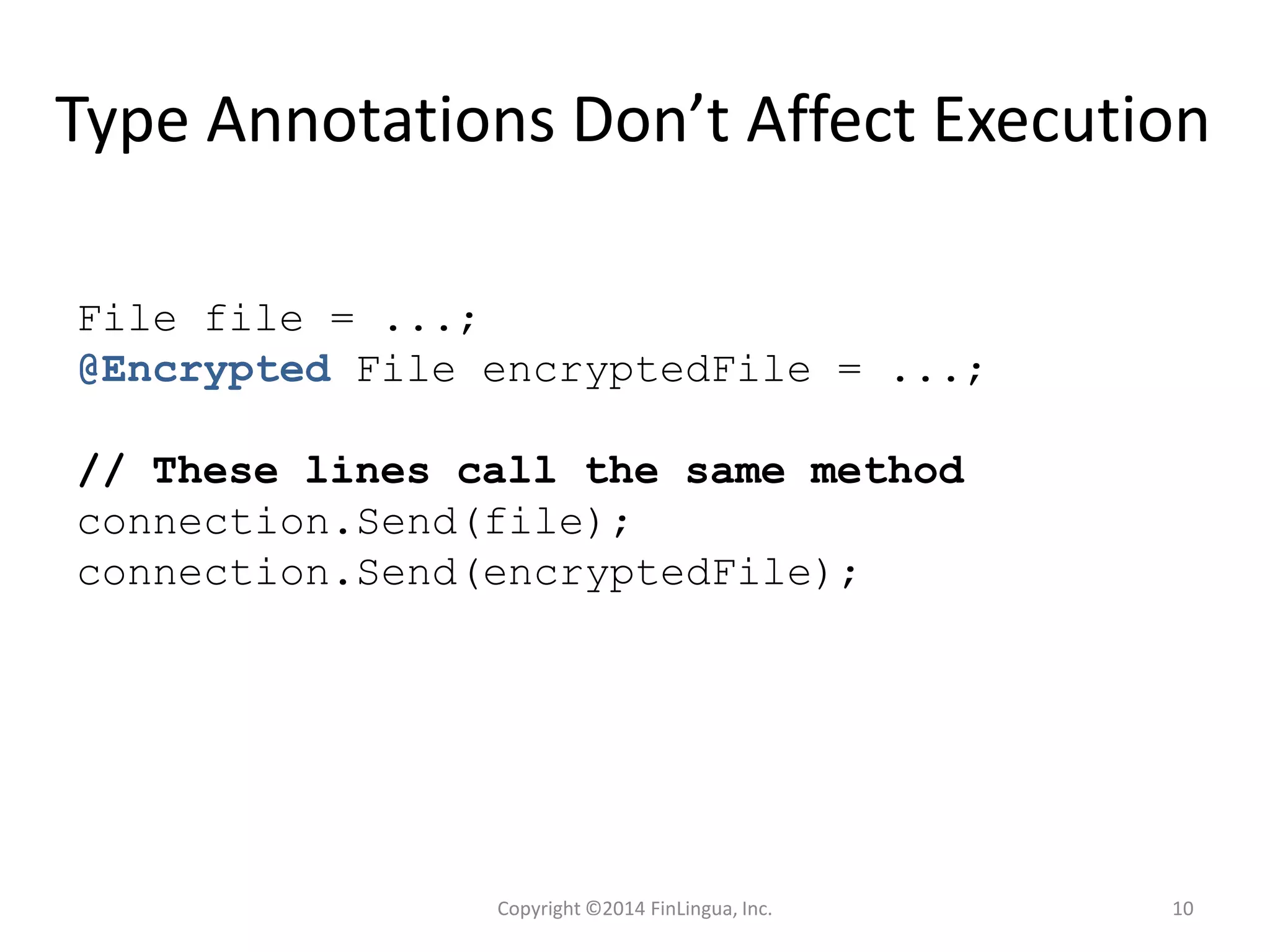 Type Annotations Don’t Affect Execution
File file = ...;
@Encrypted File encryptedFile = ...;
// These lines call the same method
connection.Send(file);
connection.Send(encryptedFile);
Copyright ©2014 FinLingua, Inc. 10
 