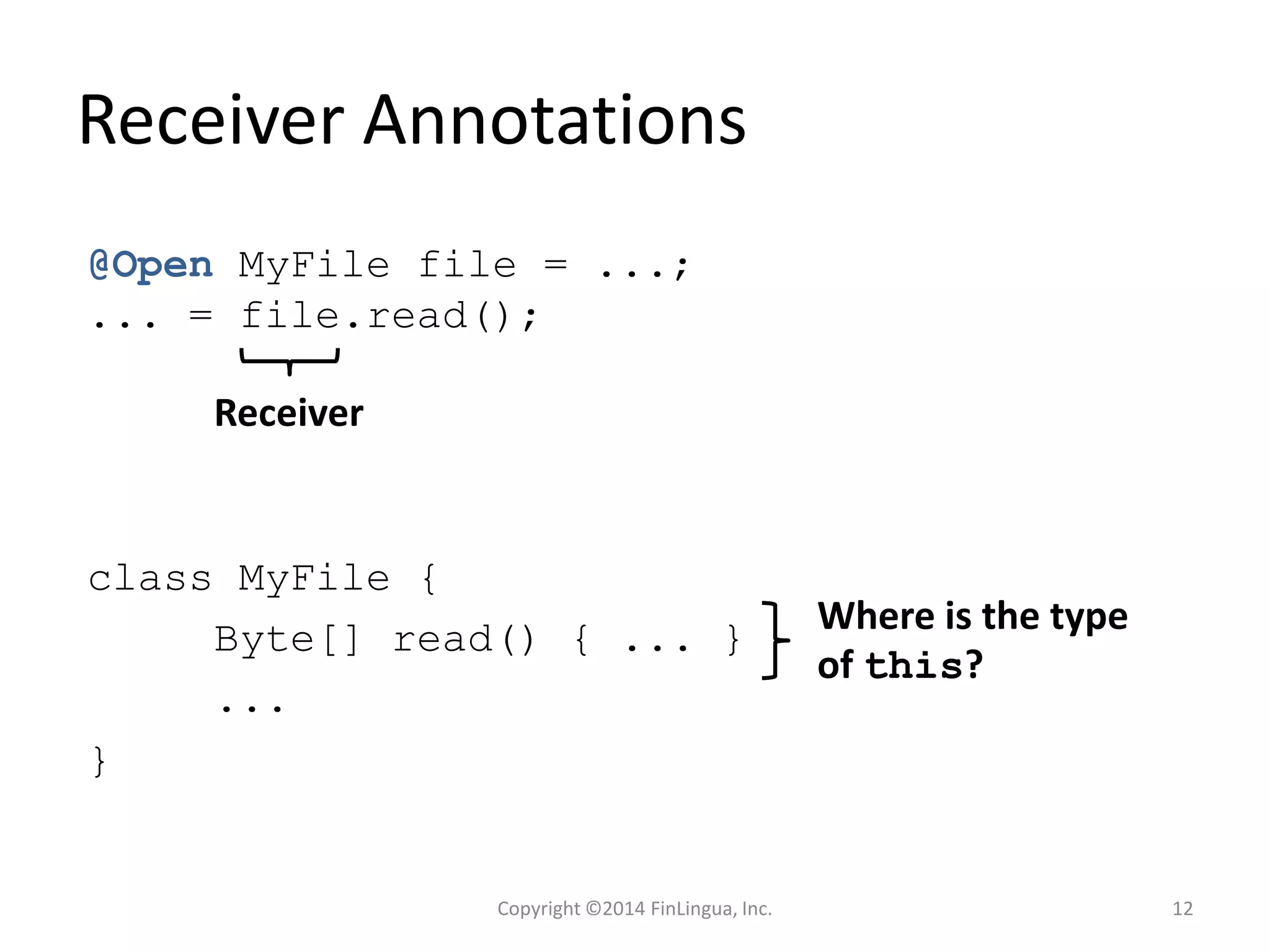 Receiver Annotations
Receiver
@Open MyFile file = ...;
... = file.read();
class MyFile {
Byte[] read() { ... }
...
}
Where is the type
of this?
Copyright ©2014 FinLingua, Inc. 12
 