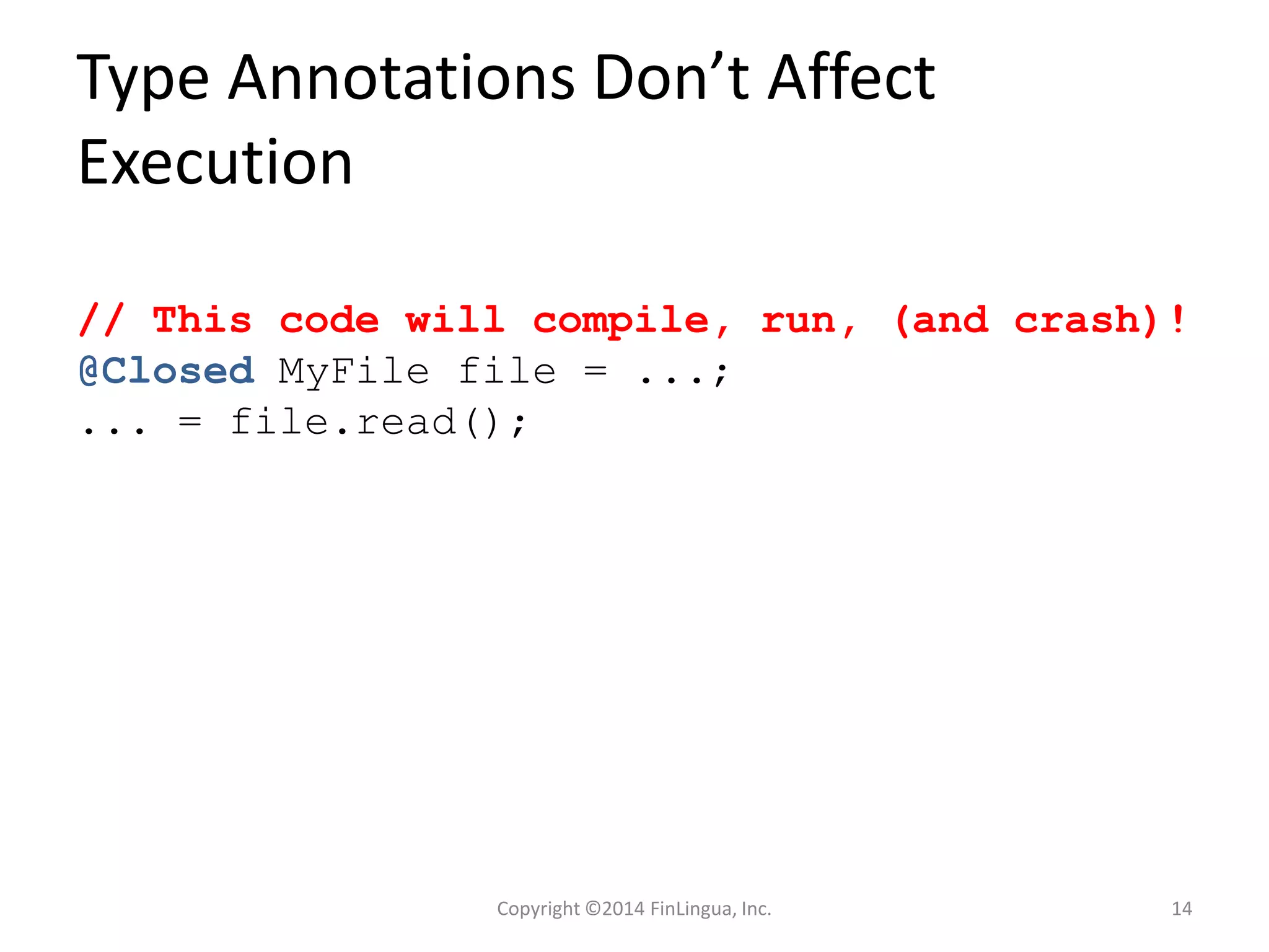 Type Annotations Don’t Affect
Execution
// This code will compile, run, (and crash)!
@Closed MyFile file = ...;
... = file.read();
Copyright ©2014 FinLingua, Inc. 14
 