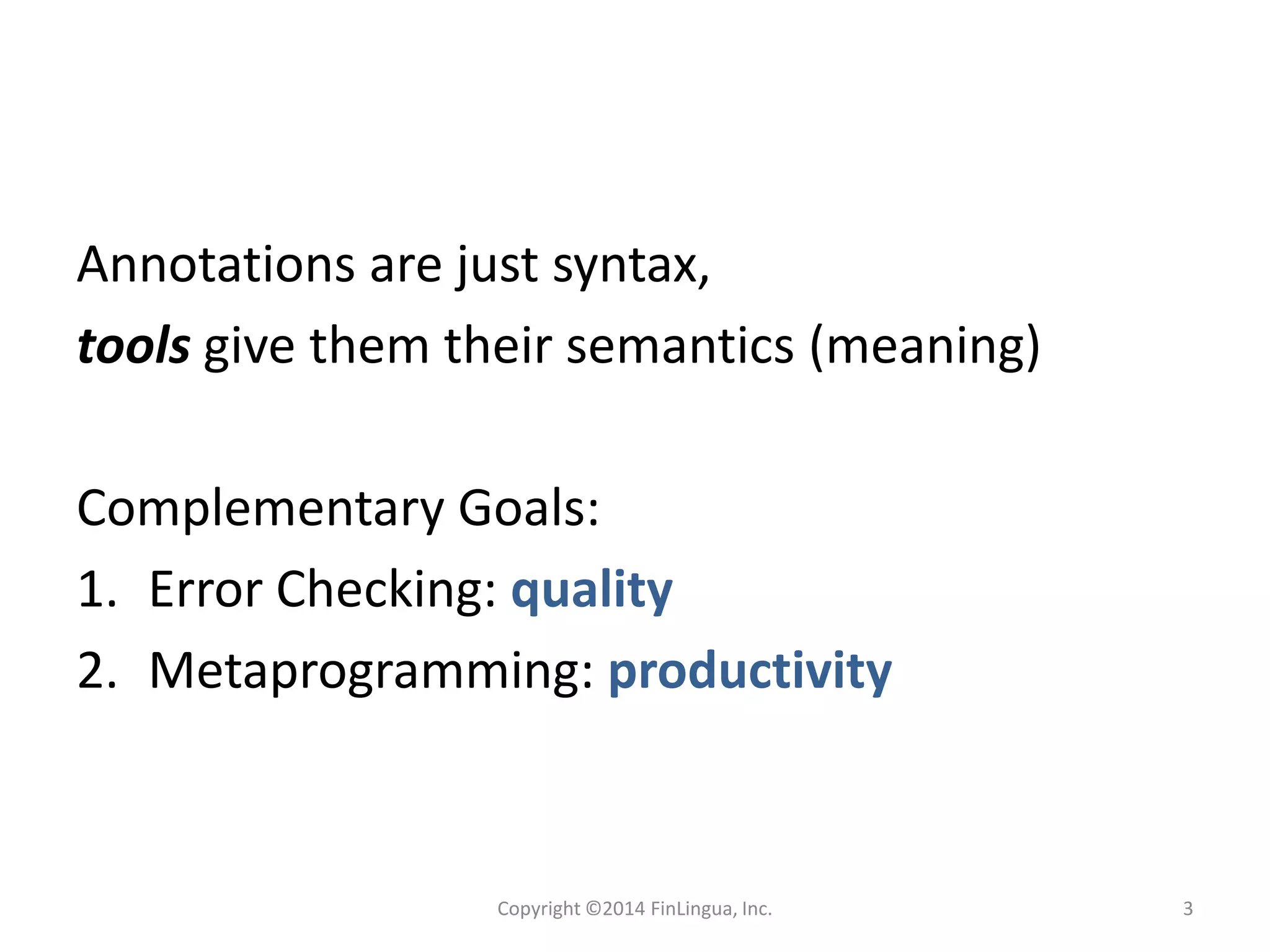 Annotations are just syntax,
tools give them their semantics (meaning)
Complementary Goals:
1. Error Checking: quality
2. Metaprogramming: productivity
Copyright ©2014 FinLingua, Inc. 3
 