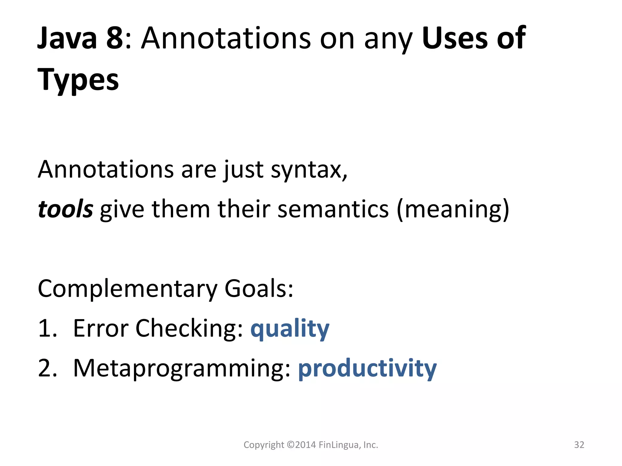 Java 8: Annotations on any Uses of
Types
Annotations are just syntax,
tools give them their semantics (meaning)
Complementary Goals:
1. Error Checking: quality
2. Metaprogramming: productivity
Copyright ©2014 FinLingua, Inc. 32
 