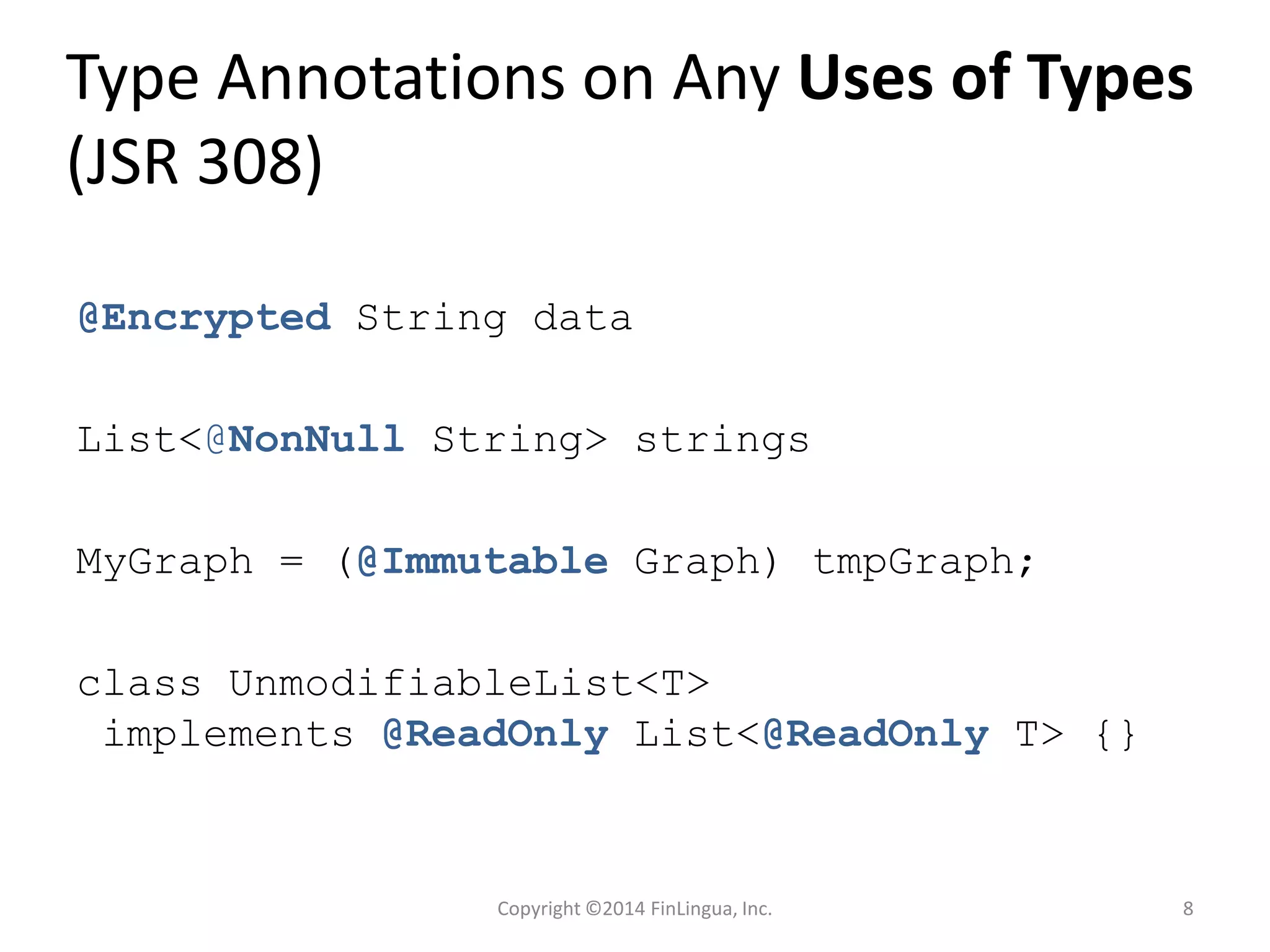 Type Annotations on Any Uses of Types
(JSR 308)
@Encrypted String data
List<@NonNull String> strings
MyGraph = (@Immutable Graph) tmpGraph;
class UnmodifiableList<T>
implements @ReadOnly List<@ReadOnly T> {}
Copyright ©2014 FinLingua, Inc. 8
 