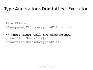 Type Annotations Don’t Affect Execution
File file = ...;
@Encrypted File encryptedFile = ...;
// These lines call the same method
connection.Send(file);
connection.Send(encryptedFile);
Copyright ©2014 FinLingua, Inc. 10
 