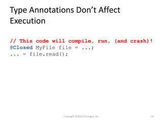 Type Annotations Don’t Affect
Execution
// This code will compile, run, (and crash)!
@Closed MyFile file = ...;
... = file.read();
Copyright ©2014 FinLingua, Inc. 14
 