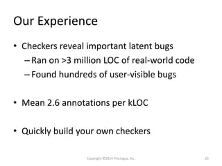 Our Experience
• Checkers reveal important latent bugs
–Ran on >3 million LOC of real-world code
–Found hundreds of user-visible bugs
• Mean 2.6 annotations per kLOC
• Quickly build your own checkers
Copyright ©2014 FinLingua, Inc. 23
 