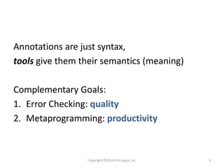 Annotations are just syntax,
tools give them their semantics (meaning)
Complementary Goals:
1. Error Checking: quality
2. Metaprogramming: productivity
Copyright ©2014 FinLingua, Inc. 3
 
