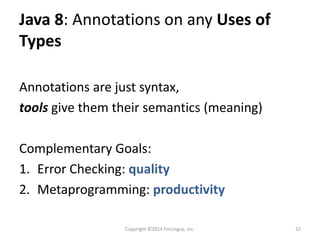 Java 8: Annotations on any Uses of
Types
Annotations are just syntax,
tools give them their semantics (meaning)
Complementary Goals:
1. Error Checking: quality
2. Metaprogramming: productivity
Copyright ©2014 FinLingua, Inc. 32
 