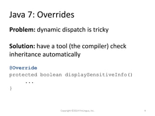 Java 7: Overrides
@Override
protected boolean displaySensitiveInfo()
...
}
Problem: dynamic dispatch is tricky
Solution: have a tool (the compiler) check
inheritance automatically
Copyright ©2014 FinLingua, Inc. 4
 