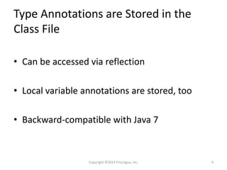 Type Annotations are Stored in the
Class File
• Can be accessed via reflection
• Local variable annotations are stored, too
• Backward-compatible with Java 7
Copyright ©2014 FinLingua, Inc. 9
 