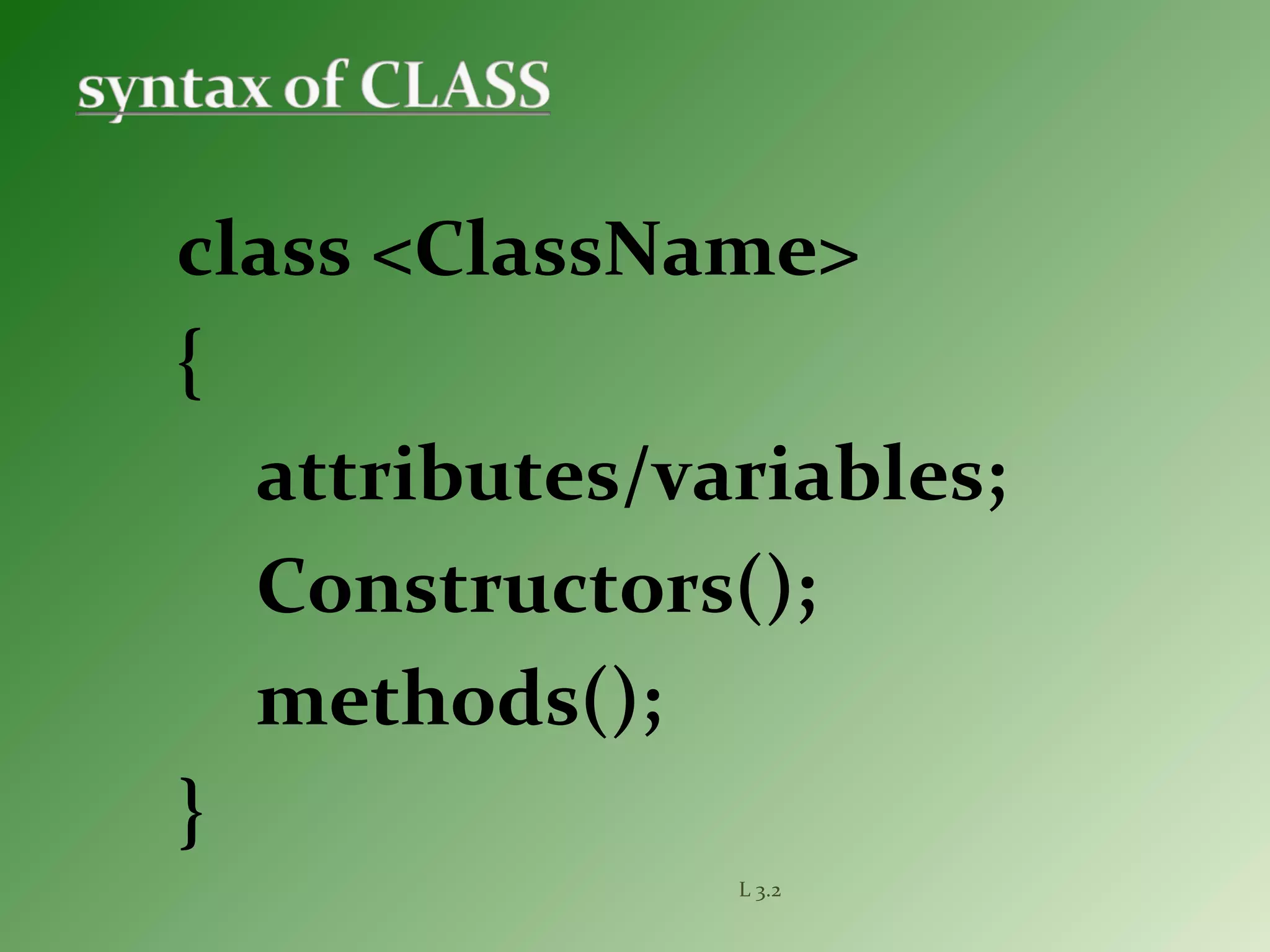 L 3.2
class <ClassName>
{
attributes/variables;
Constructors();
methods();
}
 