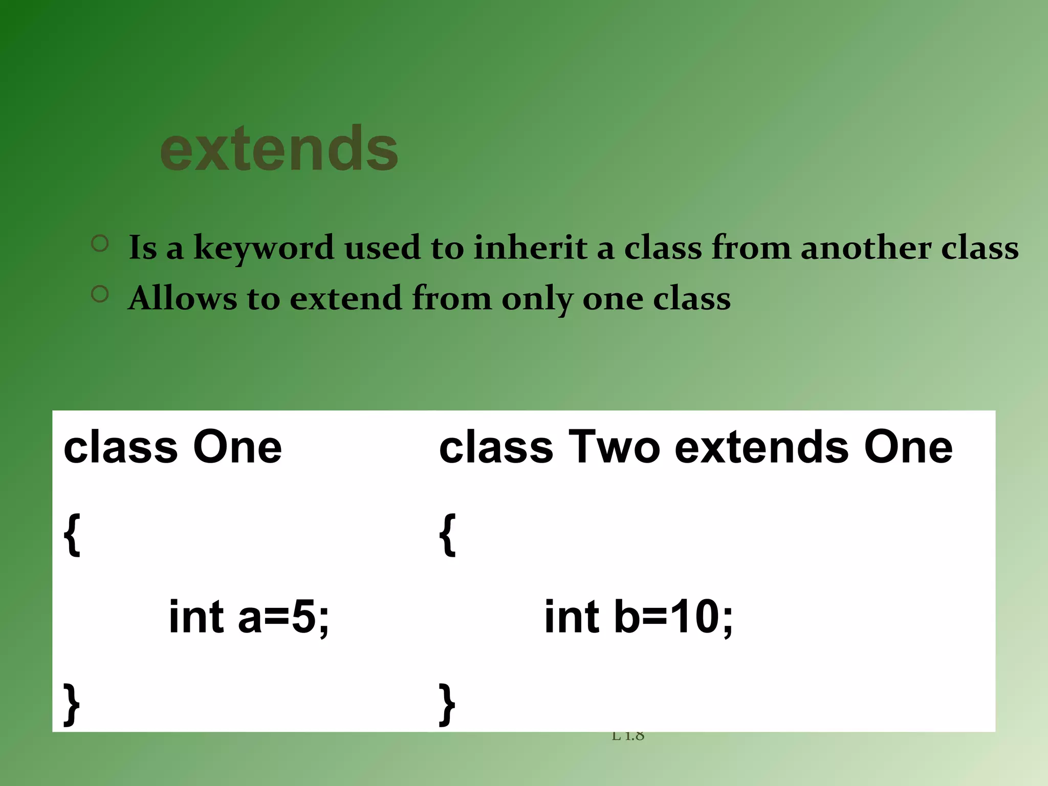 L 1.8
extends
 Is a keyword used to inherit a class from another class
 Allows to extend from only one class
class One
{
int a=5;
}
class Two extends One
{
int b=10;
}
 