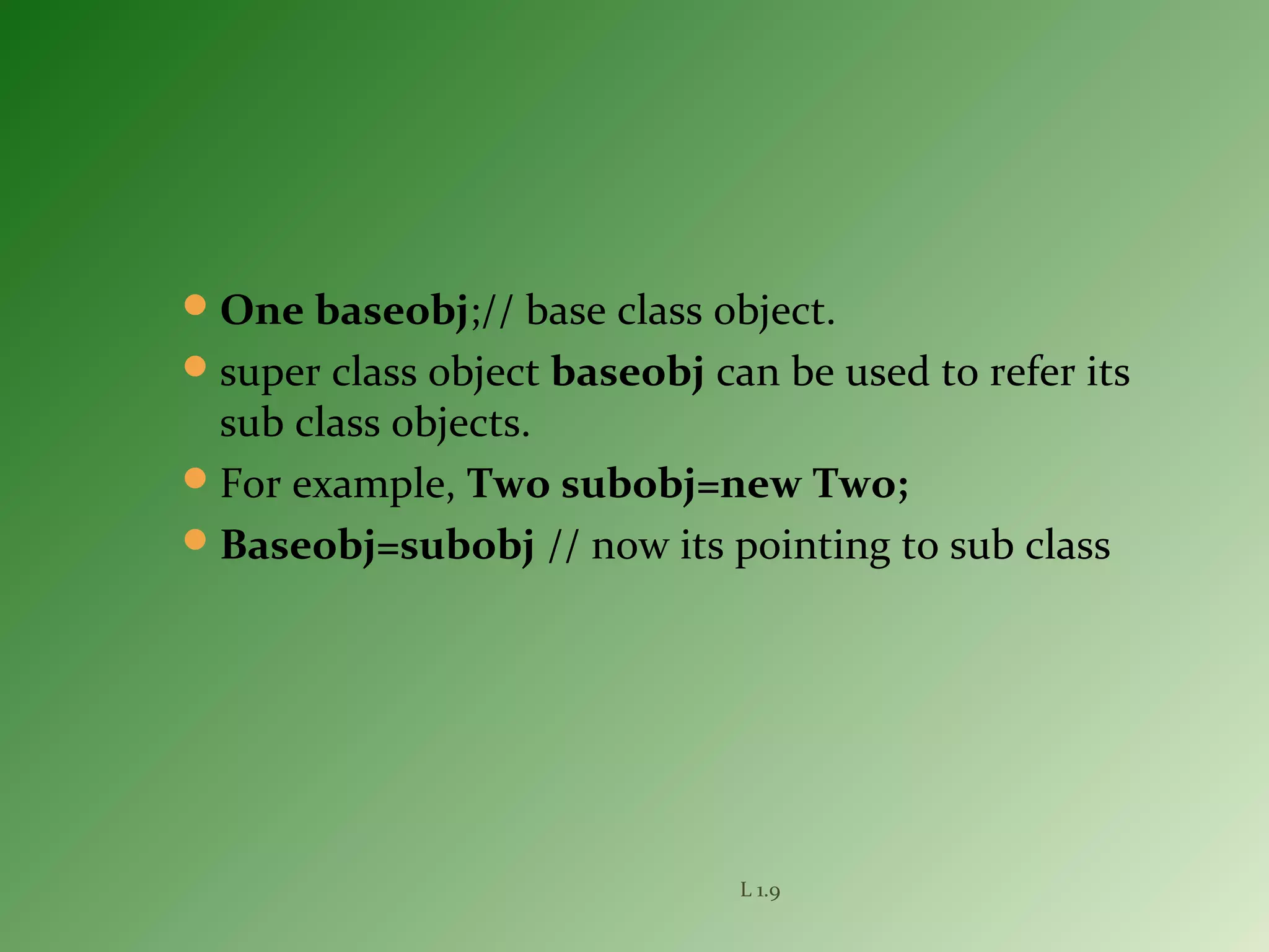 One baseobj;// base class object.
super class object baseobj can be used to refer its
sub class objects.
For example, Two subobj=new Two;
Baseobj=subobj // now its pointing to sub class
L 1.9
 