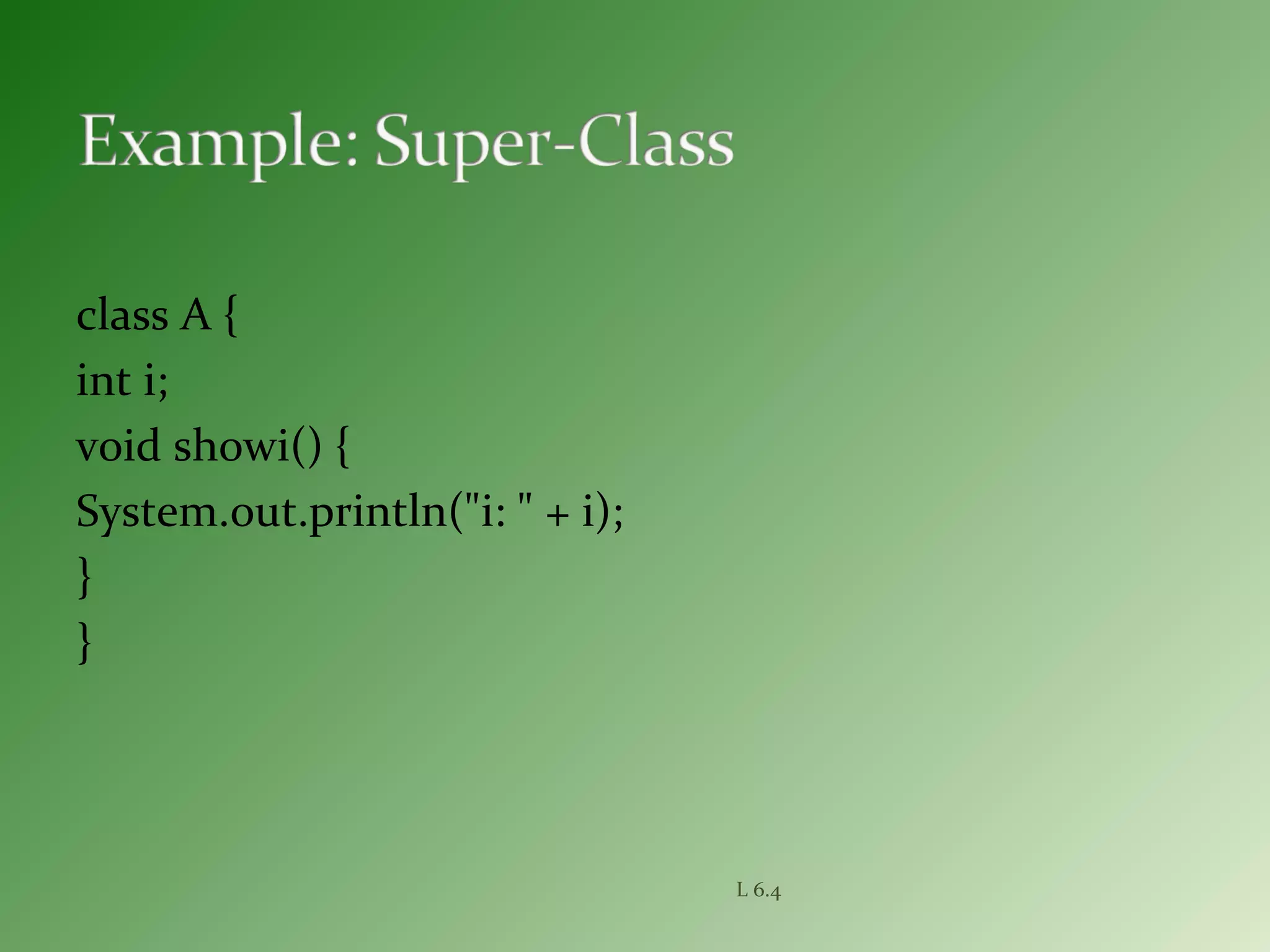 class A {
int i;
void showi() {
System.out.println("i: " + i);
}
}
L 6.4
 