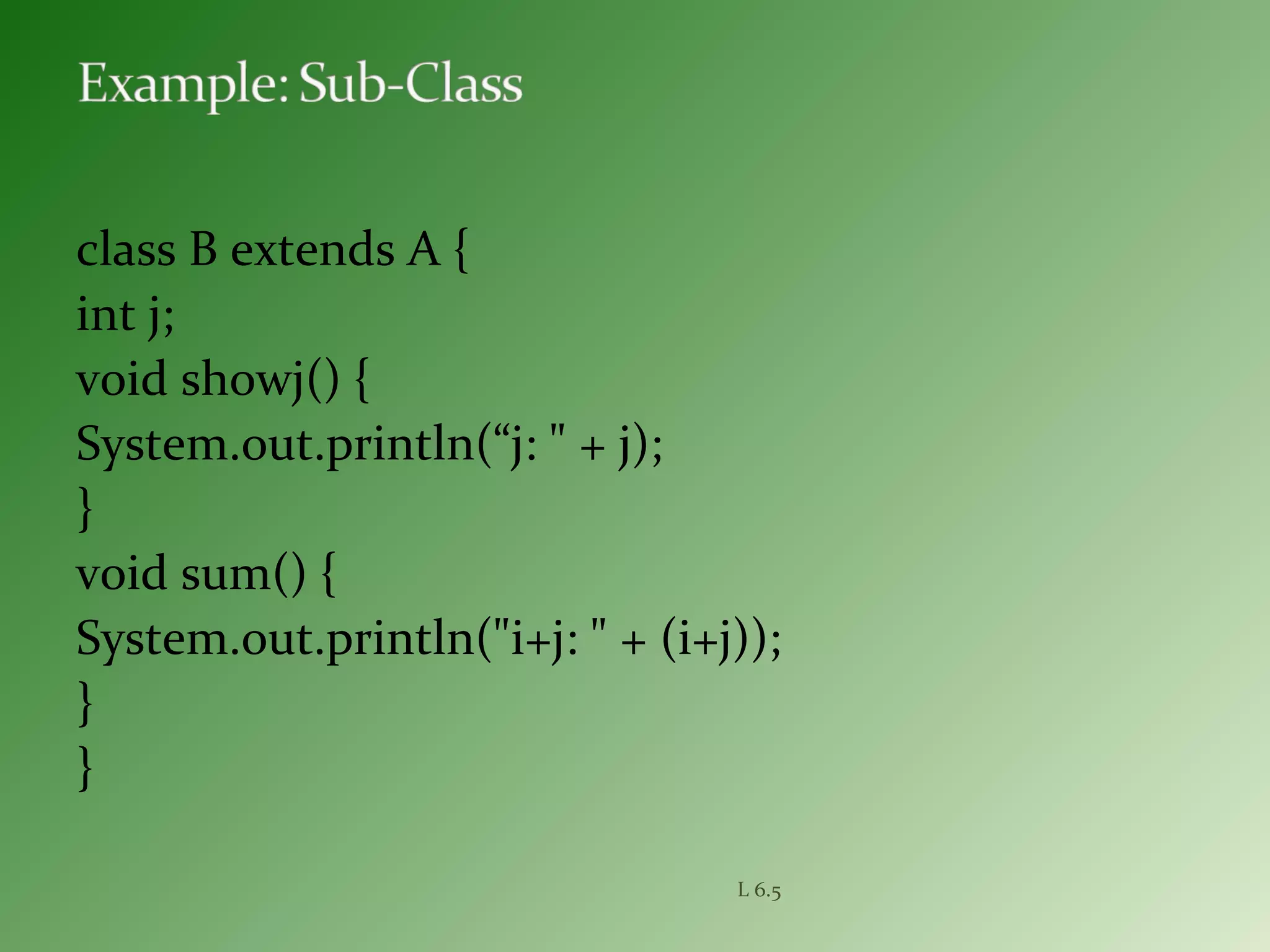 class B extends A {
int j;
void showj() {
System.out.println(“j: " + j);
}
void sum() {
System.out.println("i+j: " + (i+j));
}
}
L 6.5
 