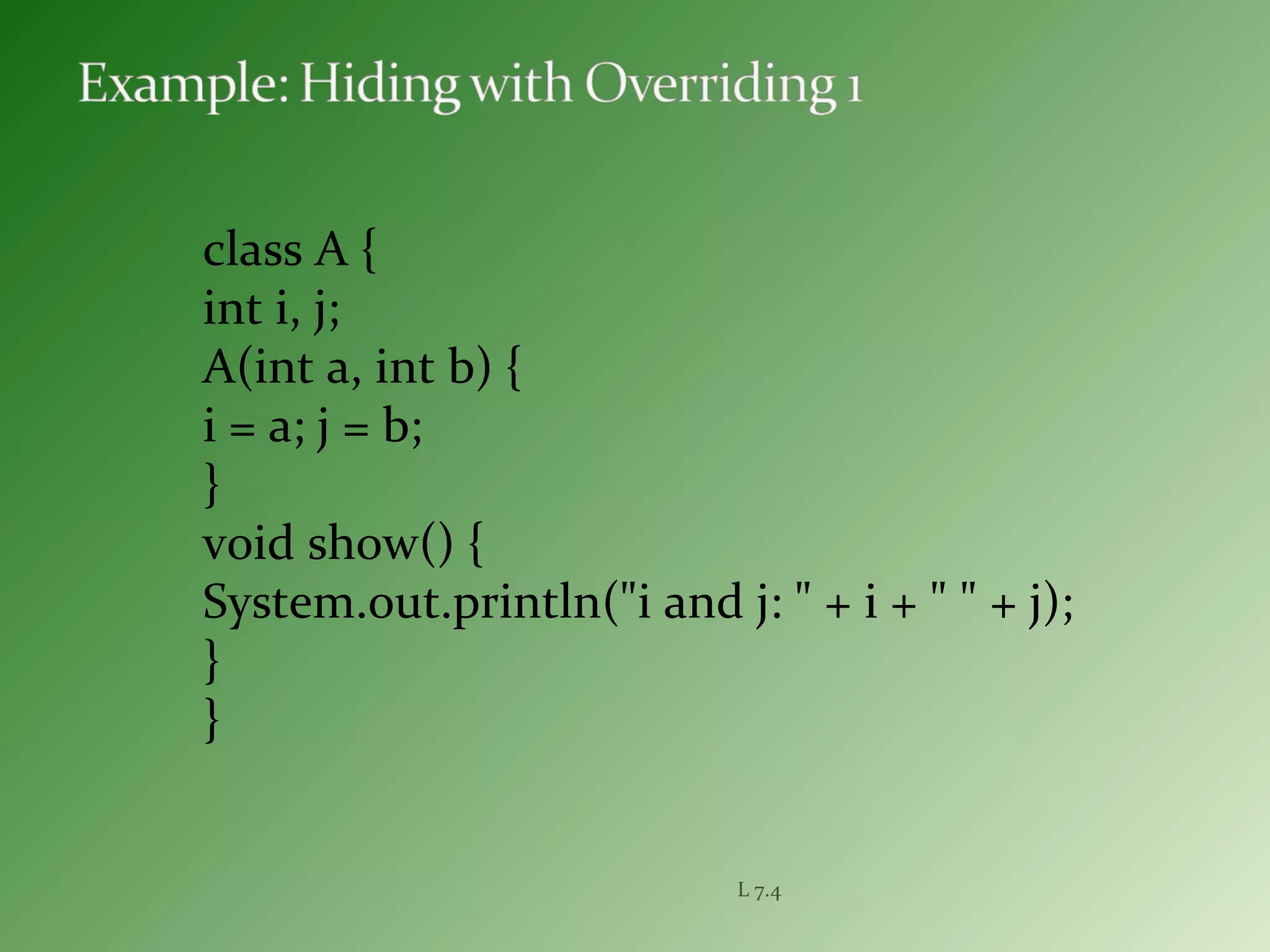 class A {
int i, j;
A(int a, int b) {
i = a; j = b;
}
void show() {
System.out.println("i and j: " + i + " " + j);
}
}
L 7.4
 