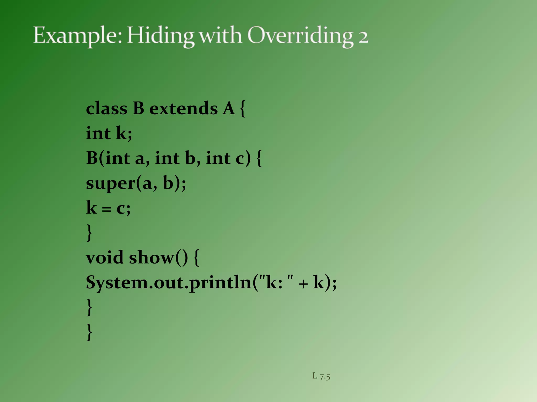 class B extends A {
int k;
B(int a, int b, int c) {
super(a, b);
k = c;
}
void show() {
System.out.println("k: " + k);
}
}
L 7.5
 