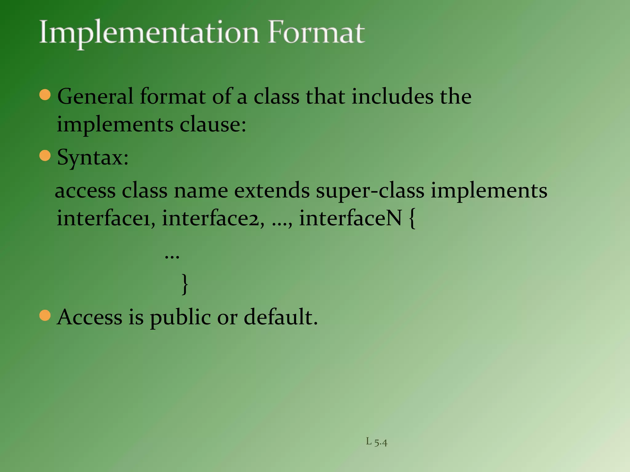 General format of a class that includes the
implements clause:
Syntax:
access class name extends super-class implements
interface1, interface2, …, interfaceN {
…
}
Access is public or default.
L 5.4
 