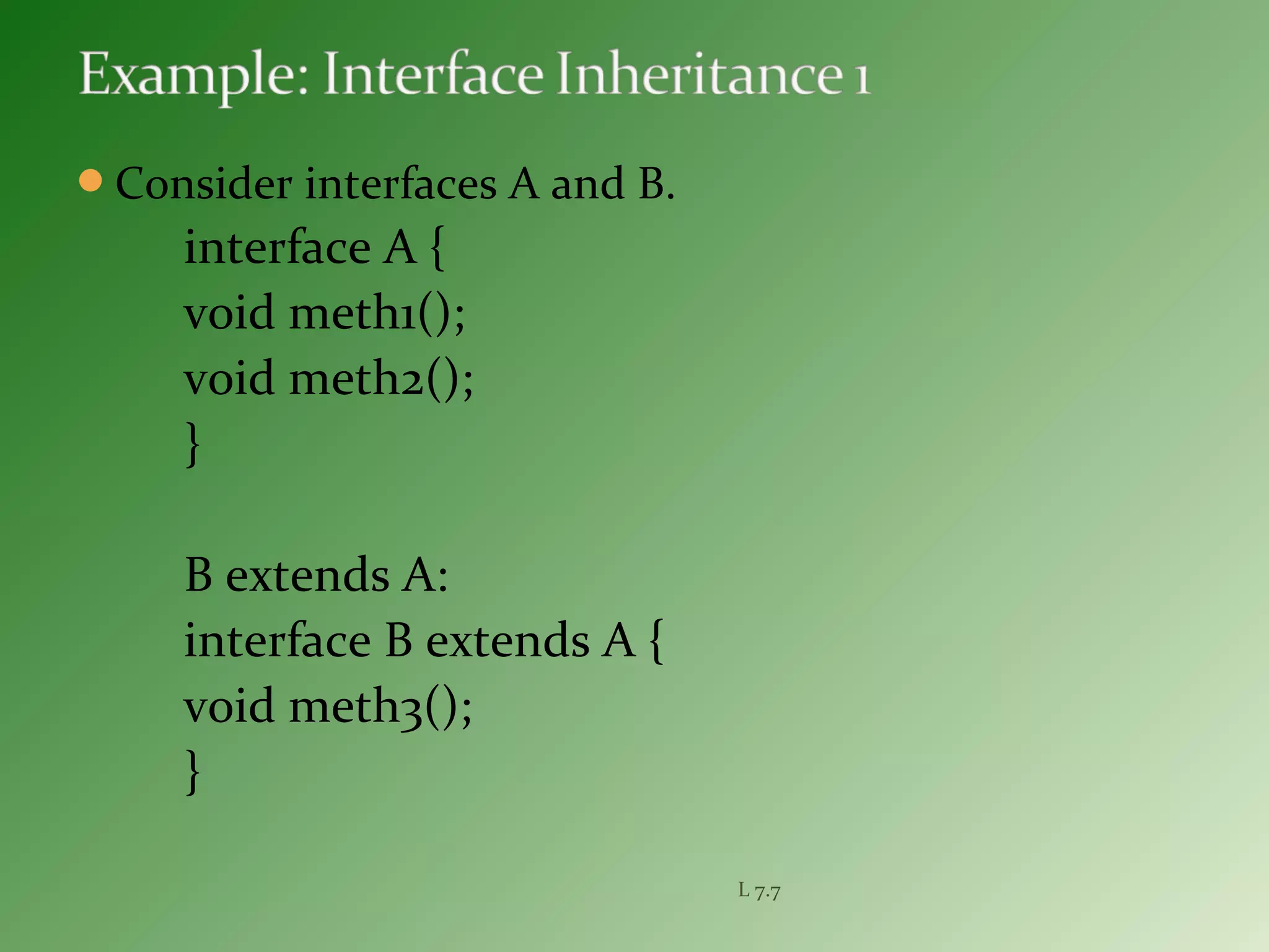 Consider interfaces A and B.
interface A {
void meth1();
void meth2();
}
B extends A:
interface B extends A {
void meth3();
}
L 7.7
 
