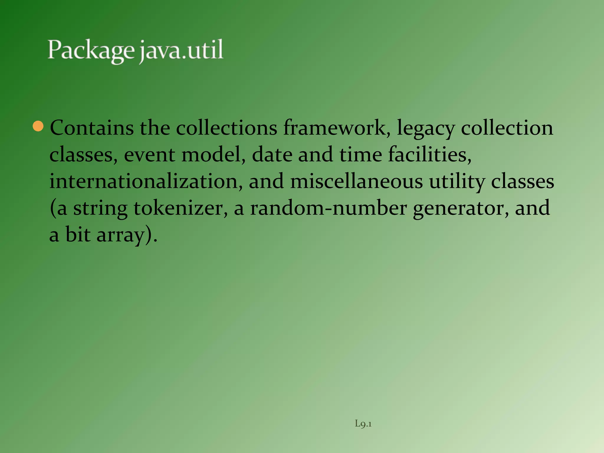 Contains the collections framework, legacy collection
classes, event model, date and time facilities,
internationalization, and miscellaneous utility classes
(a string tokenizer, a random-number generator, and
a bit array).
L9.1
 
