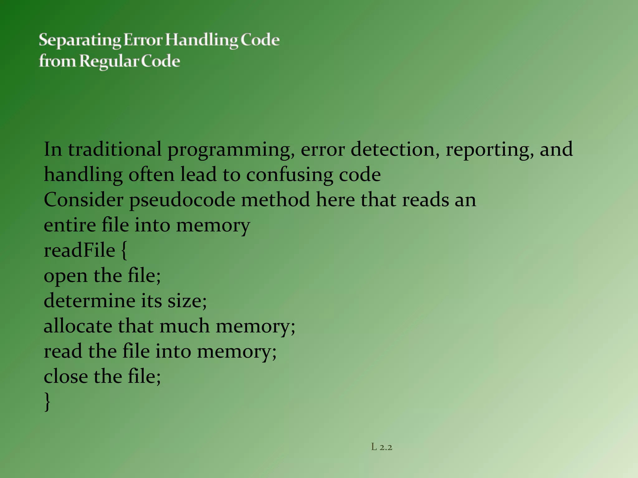 In traditional programming, error detection, reporting, and
handling often lead to confusing code
Consider pseudocode method here that reads an
entire file into memory
readFile {
open the file;
determine its size;
allocate that much memory;
read the file into memory;
close the file;
}
L 2.2
 