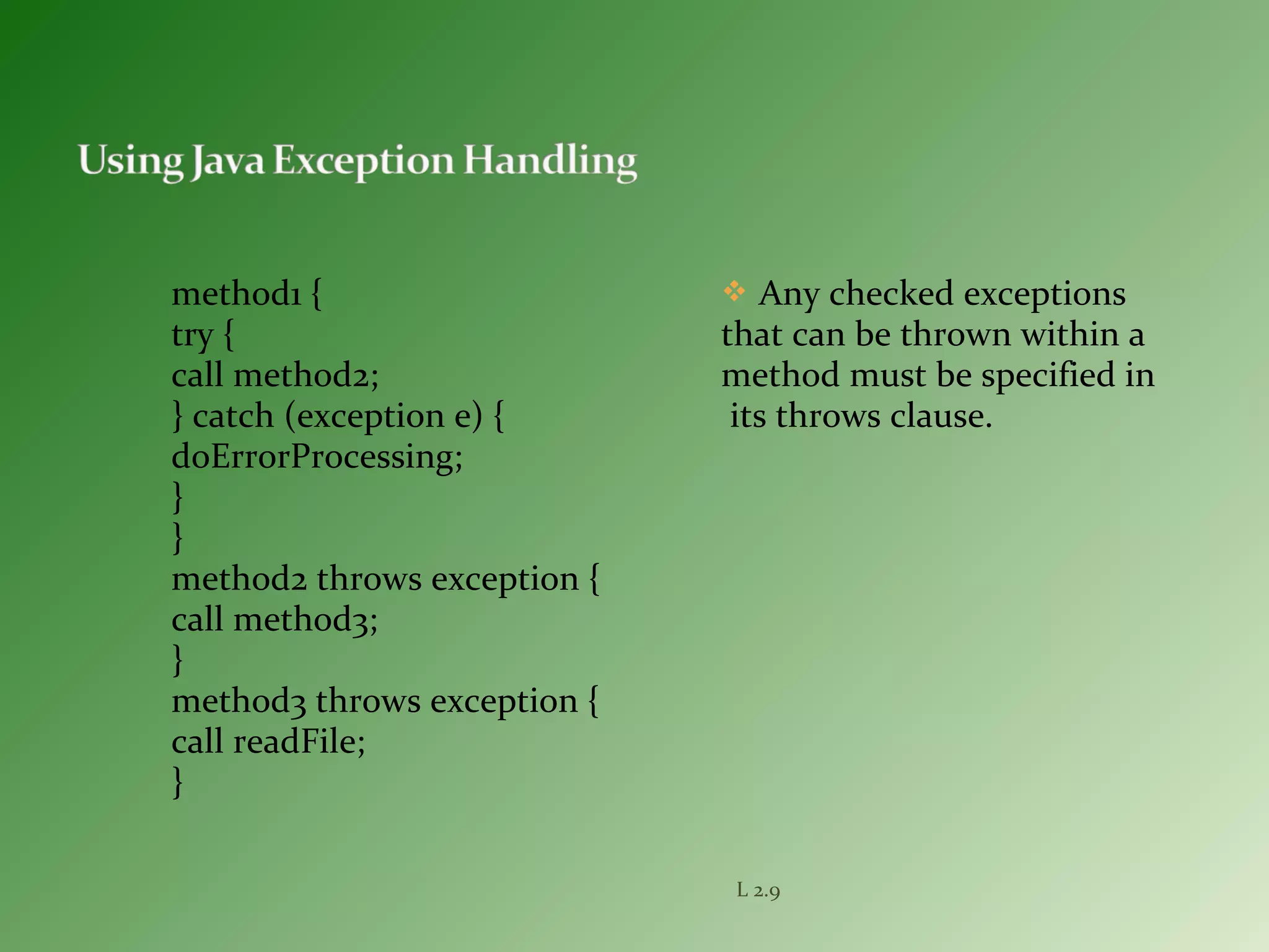 L 2.9
method1 {
try {
call method2;
} catch (exception e) {
doErrorProcessing;
}
}
method2 throws exception {
call method3;
}
method3 throws exception {
call readFile;
}
 Any checked exceptions
that can be thrown within a
method must be specified in
its throws clause.
 