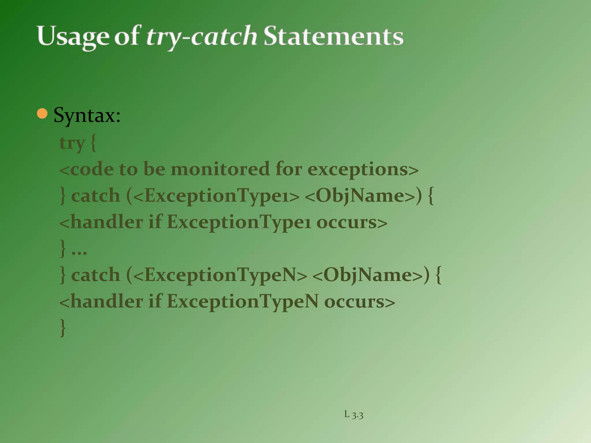 Syntax:
try {
<code to be monitored for exceptions>
} catch (<ExceptionType1> <ObjName>) {
<handler if ExceptionType1 occurs>
} ...
} catch (<ExceptionTypeN> <ObjName>) {
<handler if ExceptionTypeN occurs>
}
L 3.3
 