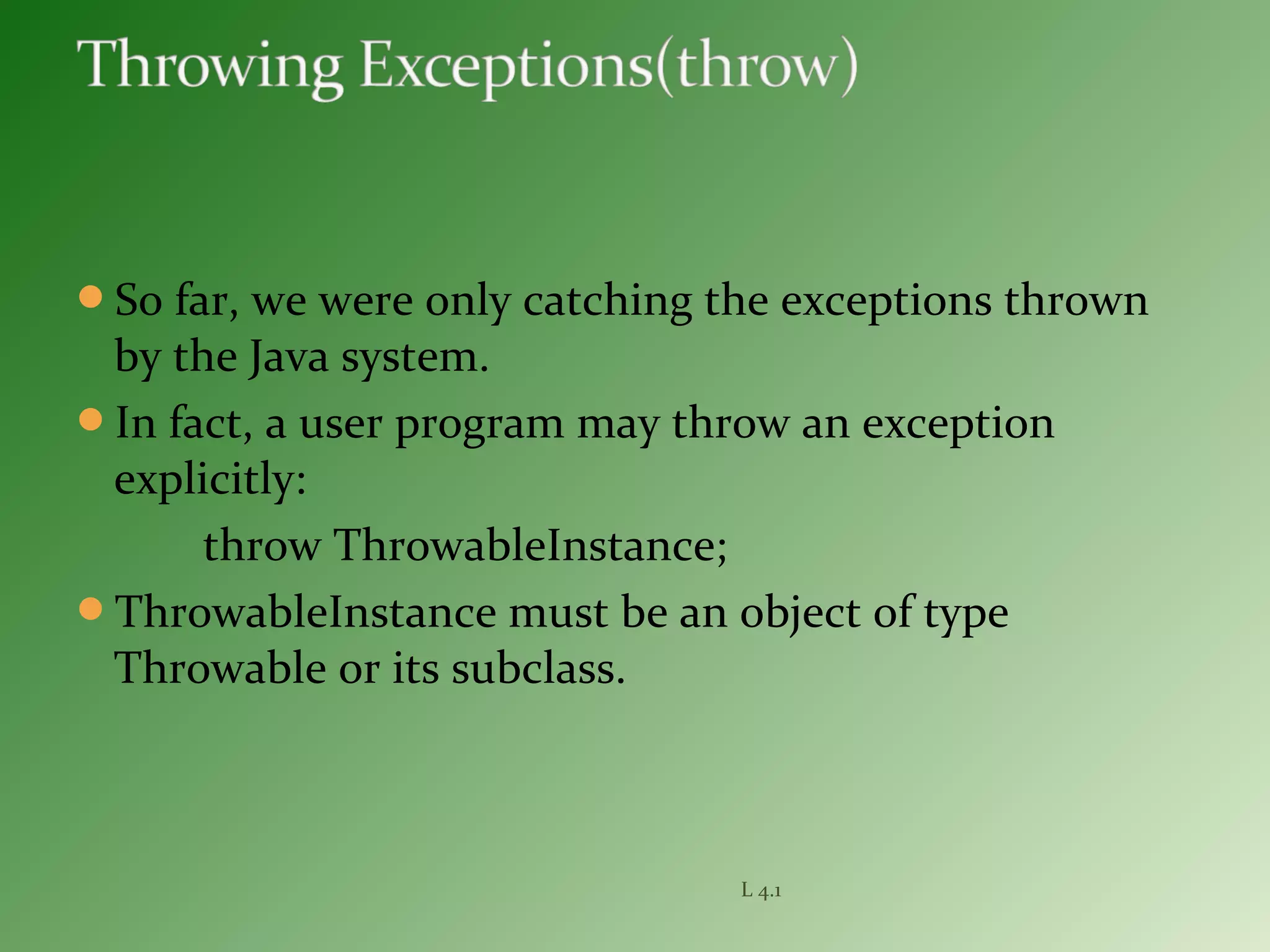 So far, we were only catching the exceptions thrown
by the Java system.
In fact, a user program may throw an exception
explicitly:
throw ThrowableInstance;
ThrowableInstance must be an object of type
Throwable or its subclass.
L 4.1
 