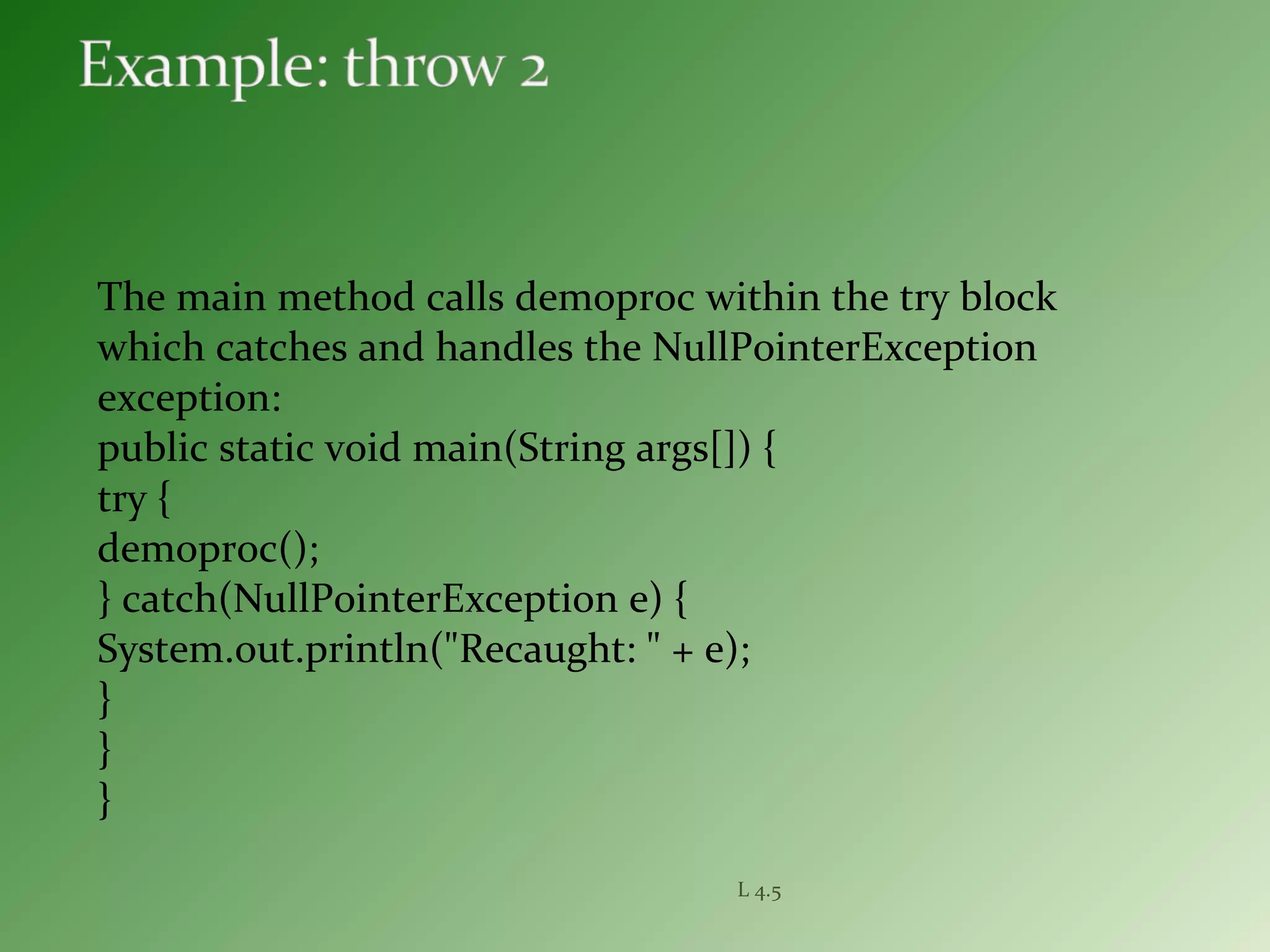 The main method calls demoproc within the try block
which catches and handles the NullPointerException
exception:
public static void main(String args[]) {
try {
demoproc();
} catch(NullPointerException e) {
System.out.println("Recaught: " + e);
}
}
}
L 4.5
 