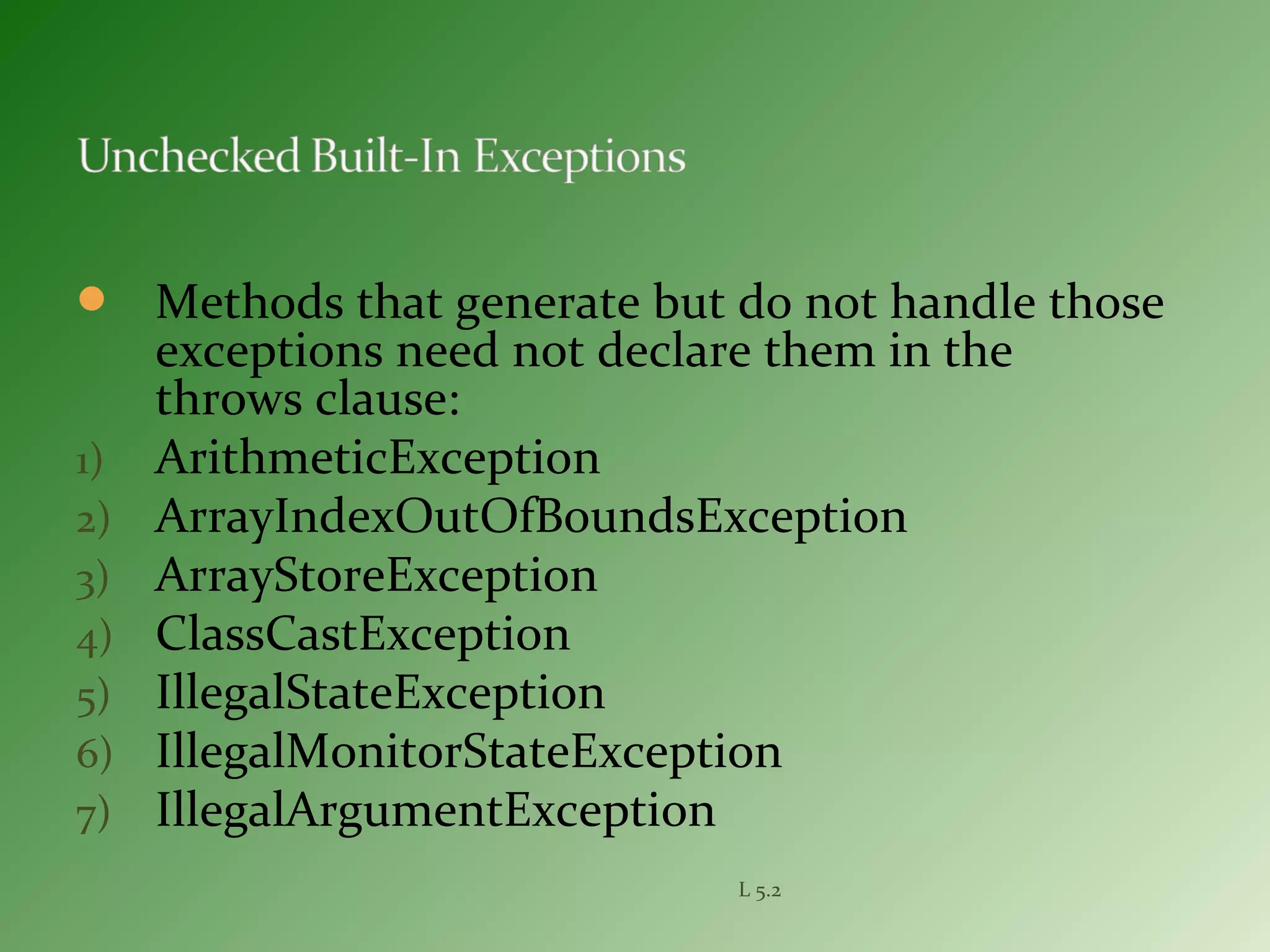  Methods that generate but do not handle those
exceptions need not declare them in the
throws clause:
1) ArithmeticException
2) ArrayIndexOutOfBoundsException
3) ArrayStoreException
4) ClassCastException
5) IllegalStateException
6) IllegalMonitorStateException
7) IllegalArgumentException
L 5.2
 