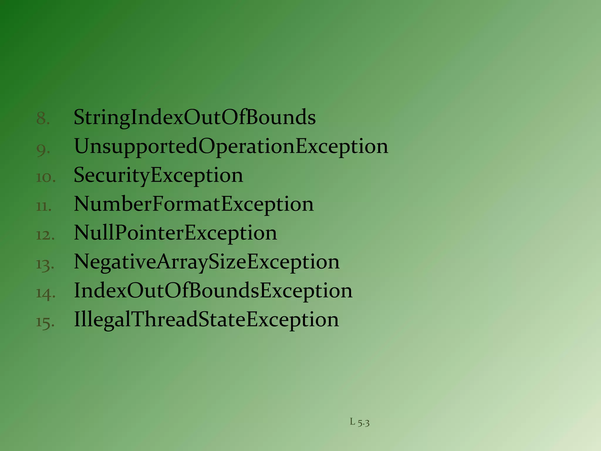 8. StringIndexOutOfBounds
9. UnsupportedOperationException
10. SecurityException
11. NumberFormatException
12. NullPointerException
13. NegativeArraySizeException
14. IndexOutOfBoundsException
15. IllegalThreadStateException
L 5.3
 