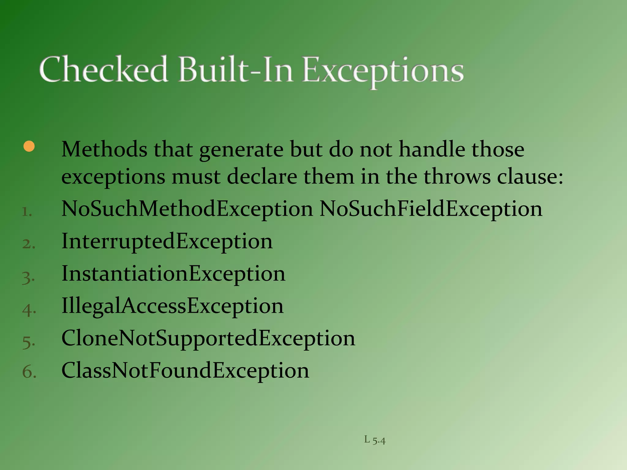  Methods that generate but do not handle those
exceptions must declare them in the throws clause:
1. NoSuchMethodException NoSuchFieldException
2. InterruptedException
3. InstantiationException
4. IllegalAccessException
5. CloneNotSupportedException
6. ClassNotFoundException
L 5.4
 