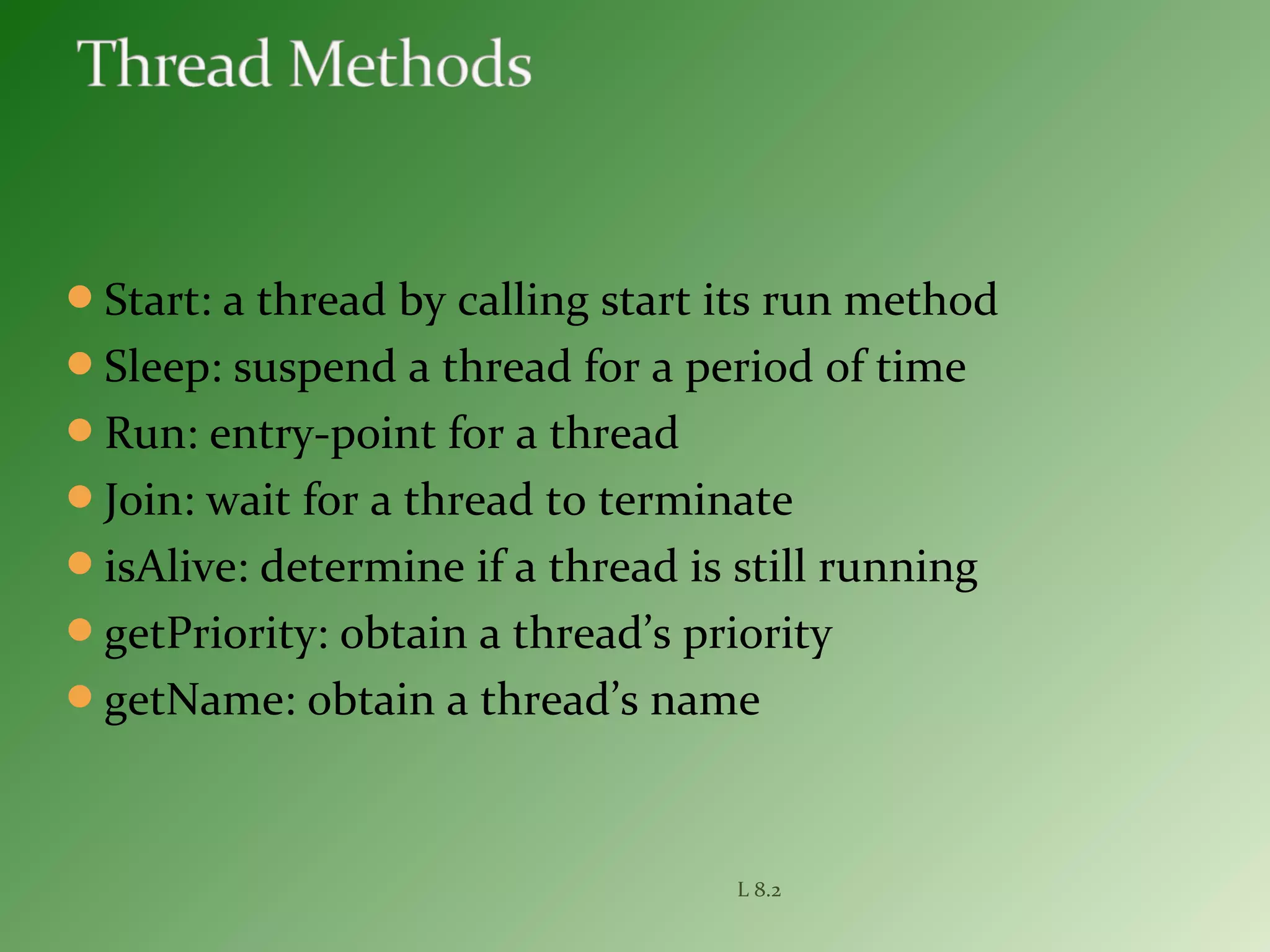 Start: a thread by calling start its run method
Sleep: suspend a thread for a period of time
Run: entry-point for a thread
Join: wait for a thread to terminate
isAlive: determine if a thread is still running
getPriority: obtain a thread’s priority
getName: obtain a thread’s name
L 8.2
 