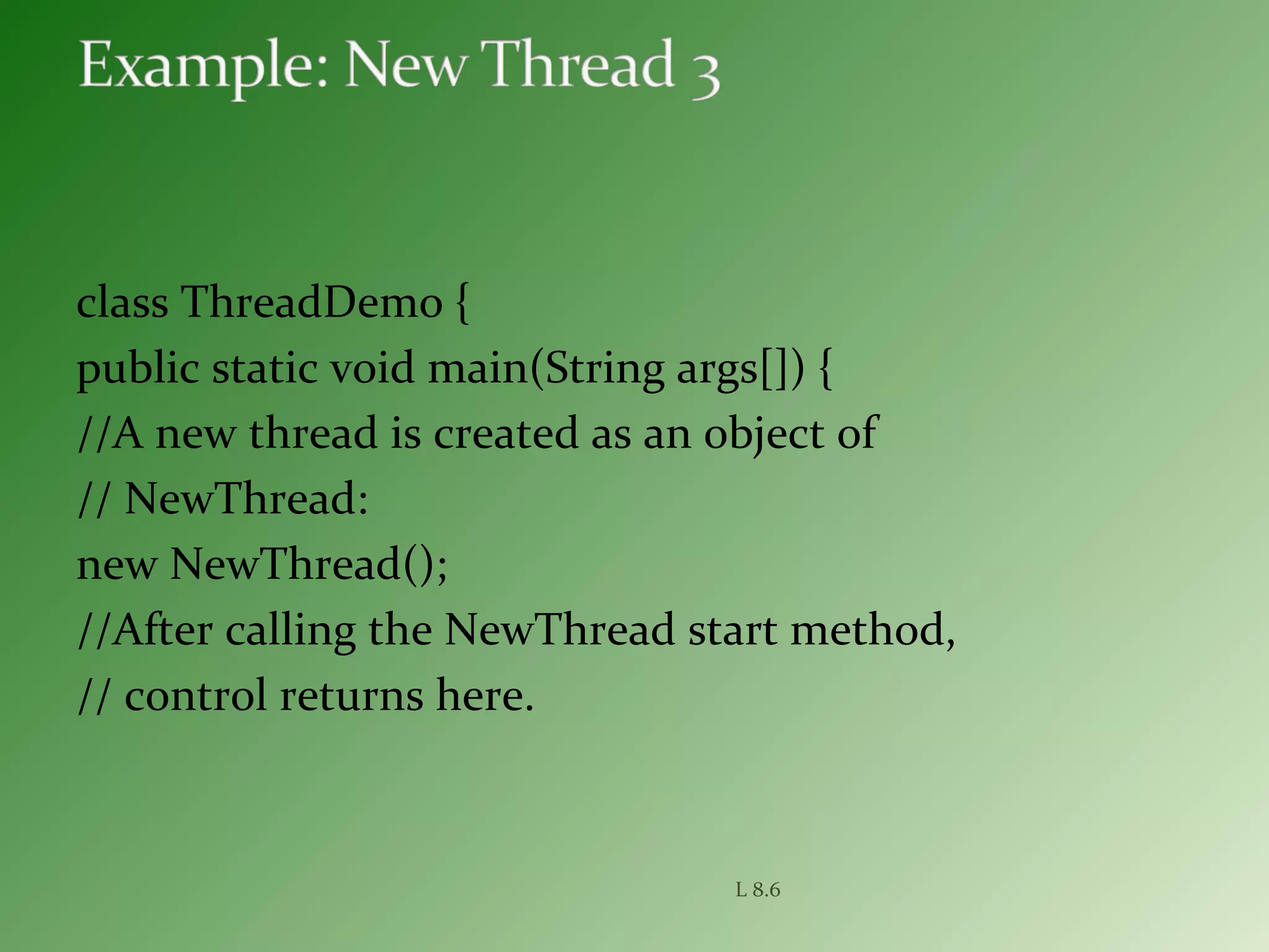 class ThreadDemo {
public static void main(String args[]) {
//A new thread is created as an object of
// NewThread:
new NewThread();
//After calling the NewThread start method,
// control returns here.
L 8.6
 