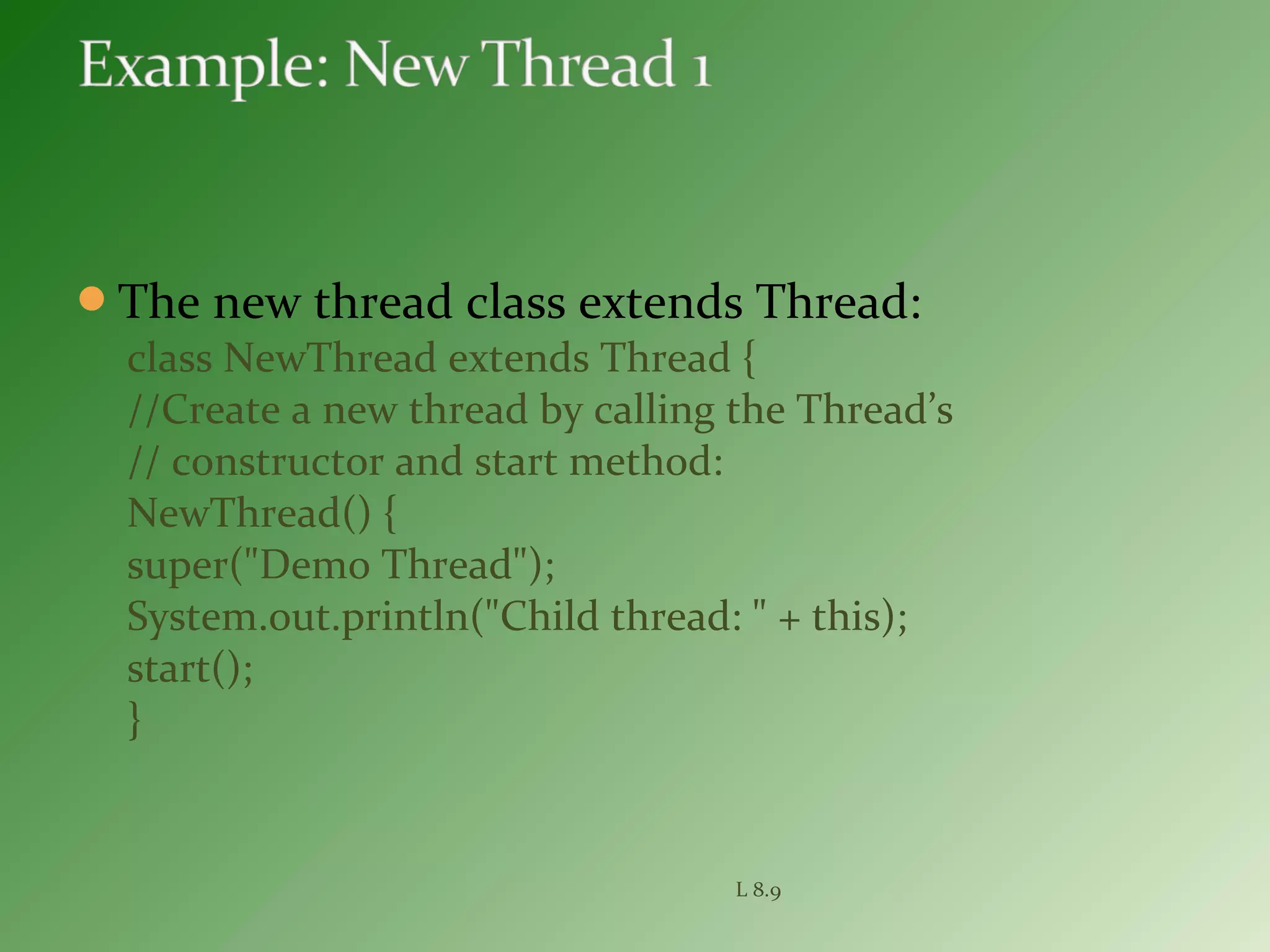 The new thread class extends Thread:
class NewThread extends Thread {
//Create a new thread by calling the Thread’s
// constructor and start method:
NewThread() {
super("Demo Thread");
System.out.println("Child thread: " + this);
start();
}
L 8.9
 