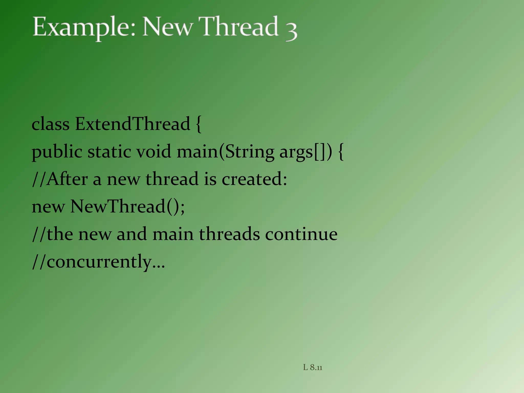 class ExtendThread {
public static void main(String args[]) {
//After a new thread is created:
new NewThread();
//the new and main threads continue
//concurrently…
L 8.11
 