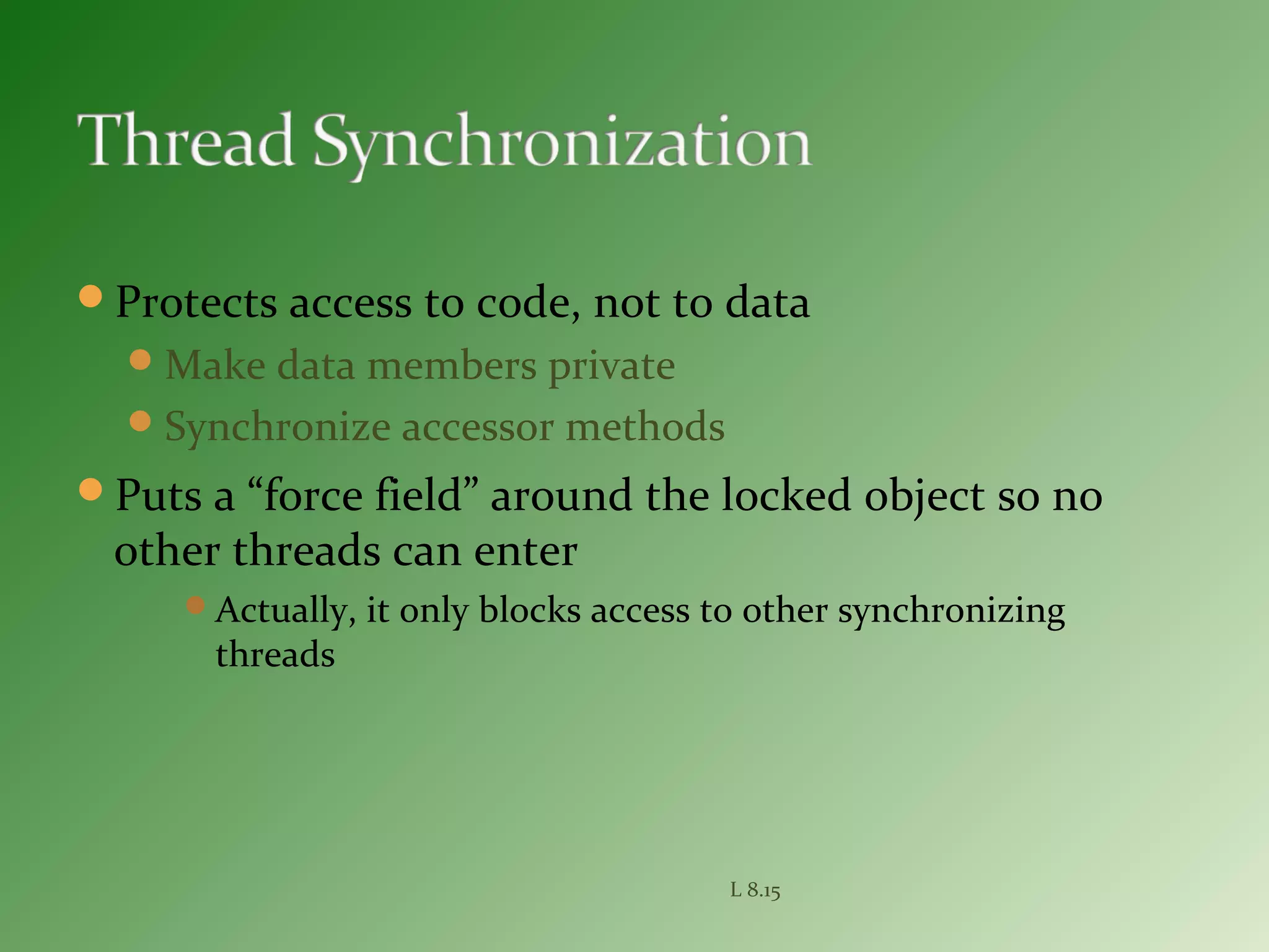 Protects access to code, not to data
Make data members private
Synchronize accessor methods
Puts a “force field” around the locked object so no
other threads can enter
Actually, it only blocks access to other synchronizing
threads
L 8.15
 