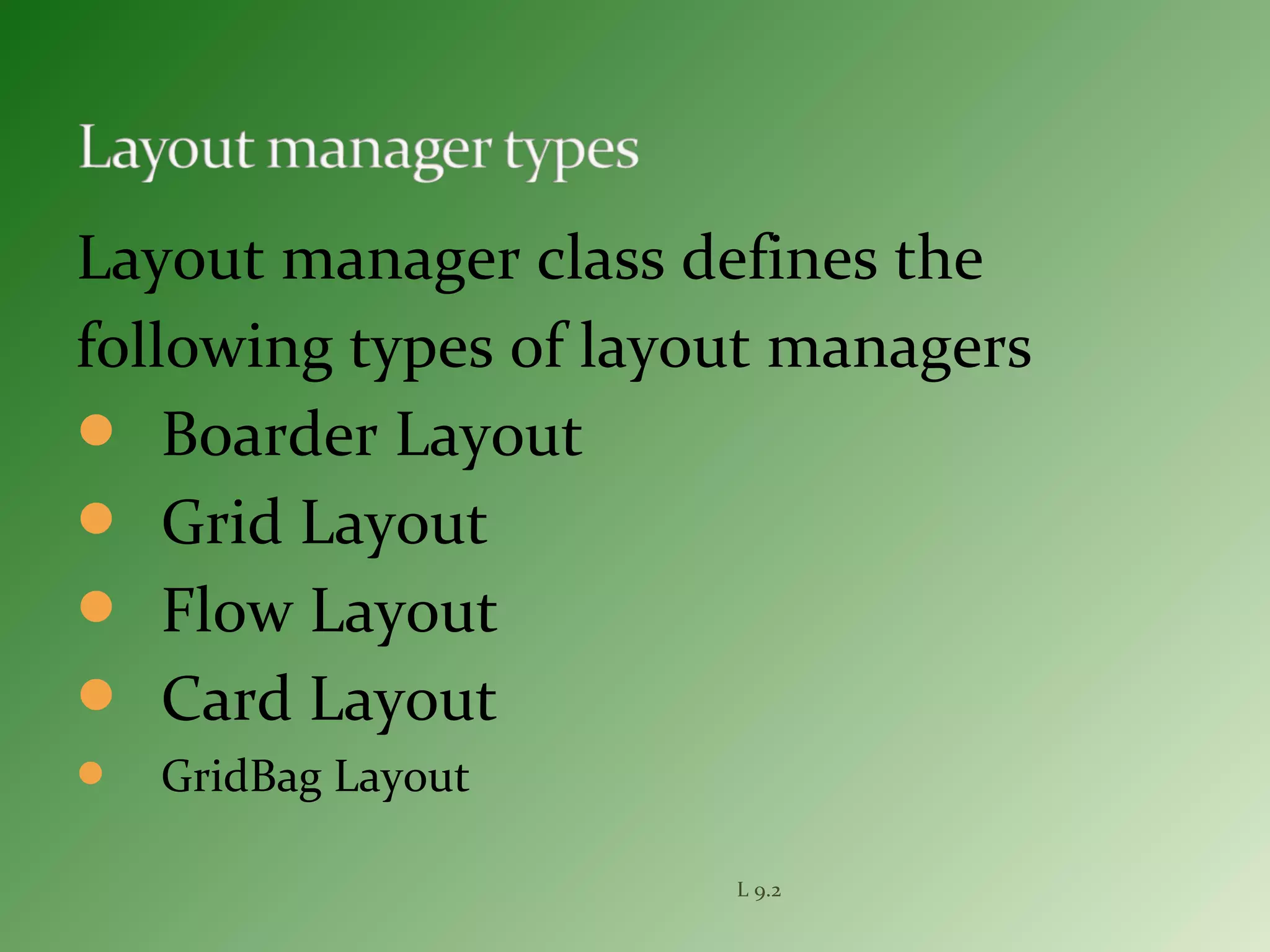 Layout manager class defines the
following types of layout managers
 Boarder Layout
 Grid Layout
 Flow Layout
 Card Layout
 GridBag Layout
L 9.2
 