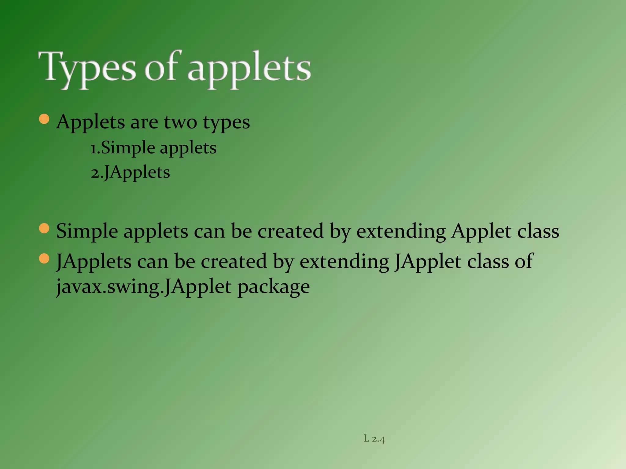 Applets are two types
1.Simple applets
2.JApplets
Simple applets can be created by extending Applet class
JApplets can be created by extending JApplet class of
javax.swing.JApplet package
L 2.4
 