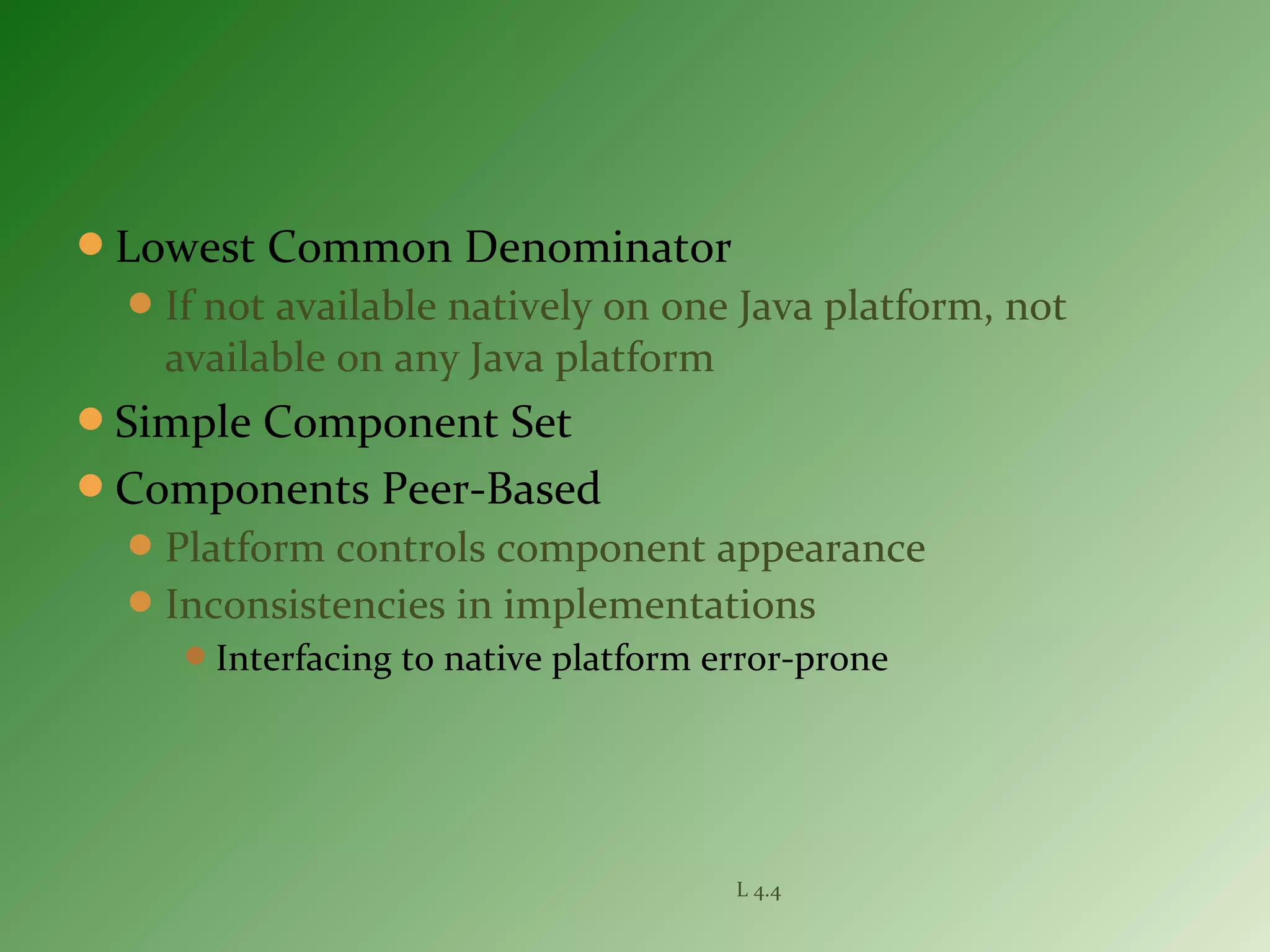 Lowest Common Denominator
If not available natively on one Java platform, not
available on any Java platform
Simple Component Set
Components Peer-Based
Platform controls component appearance
Inconsistencies in implementations
Interfacing to native platform error-prone
L 4.4
 