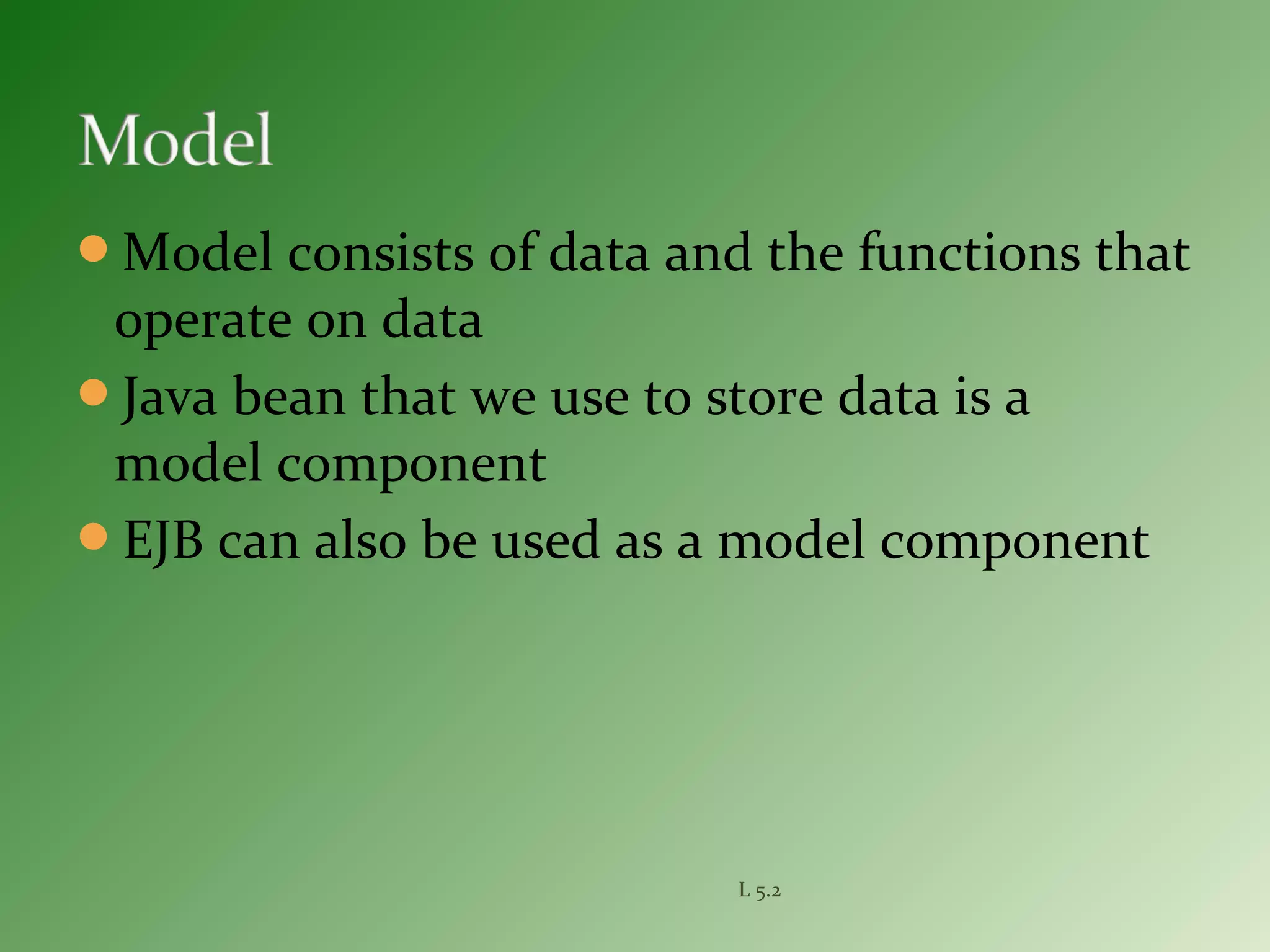 Model consists of data and the functions that
operate on data
Java bean that we use to store data is a
model component
EJB can also be used as a model component
L 5.2
 