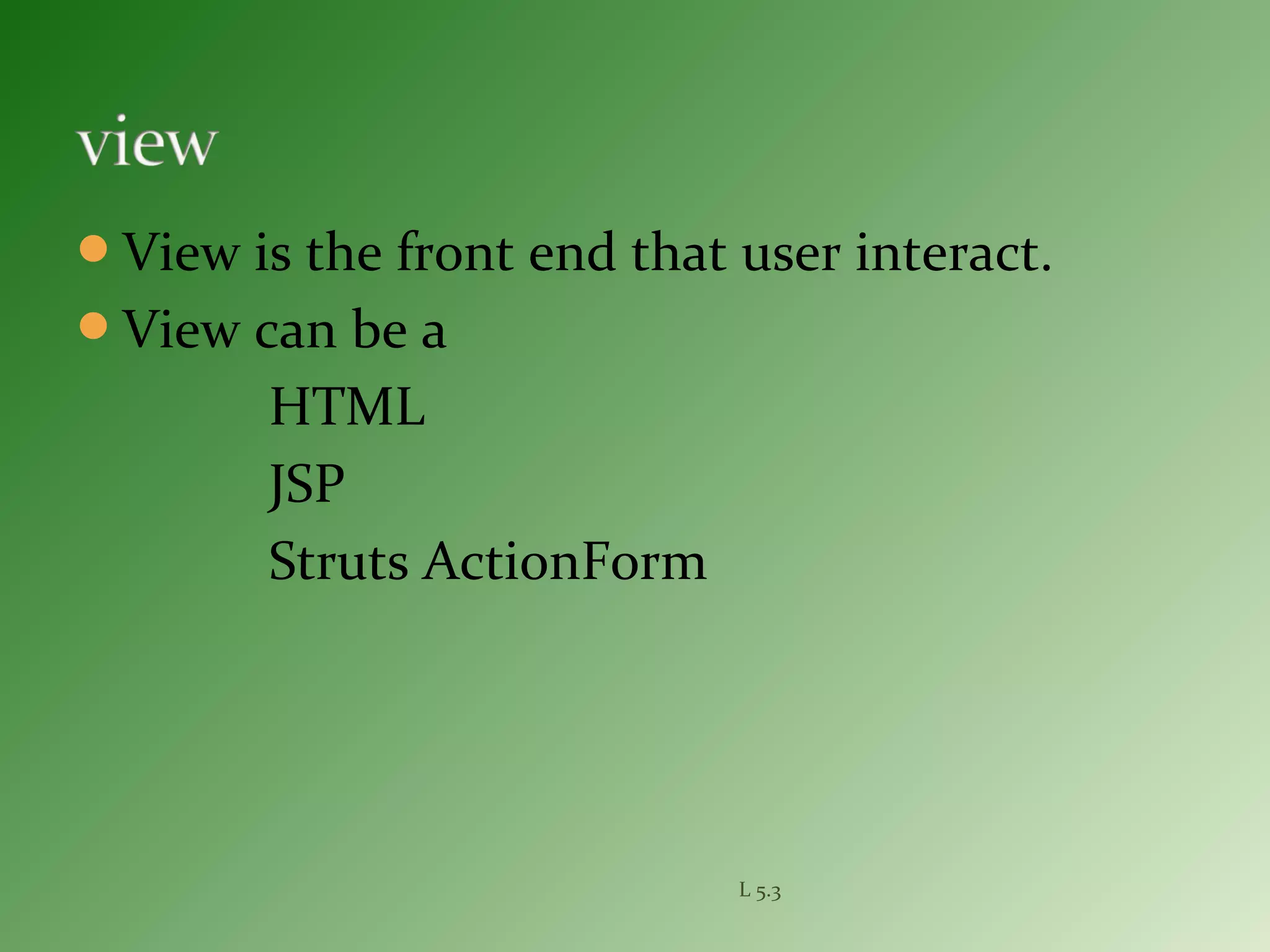 View is the front end that user interact.
View can be a
HTML
JSP
Struts ActionForm
L 5.3
 