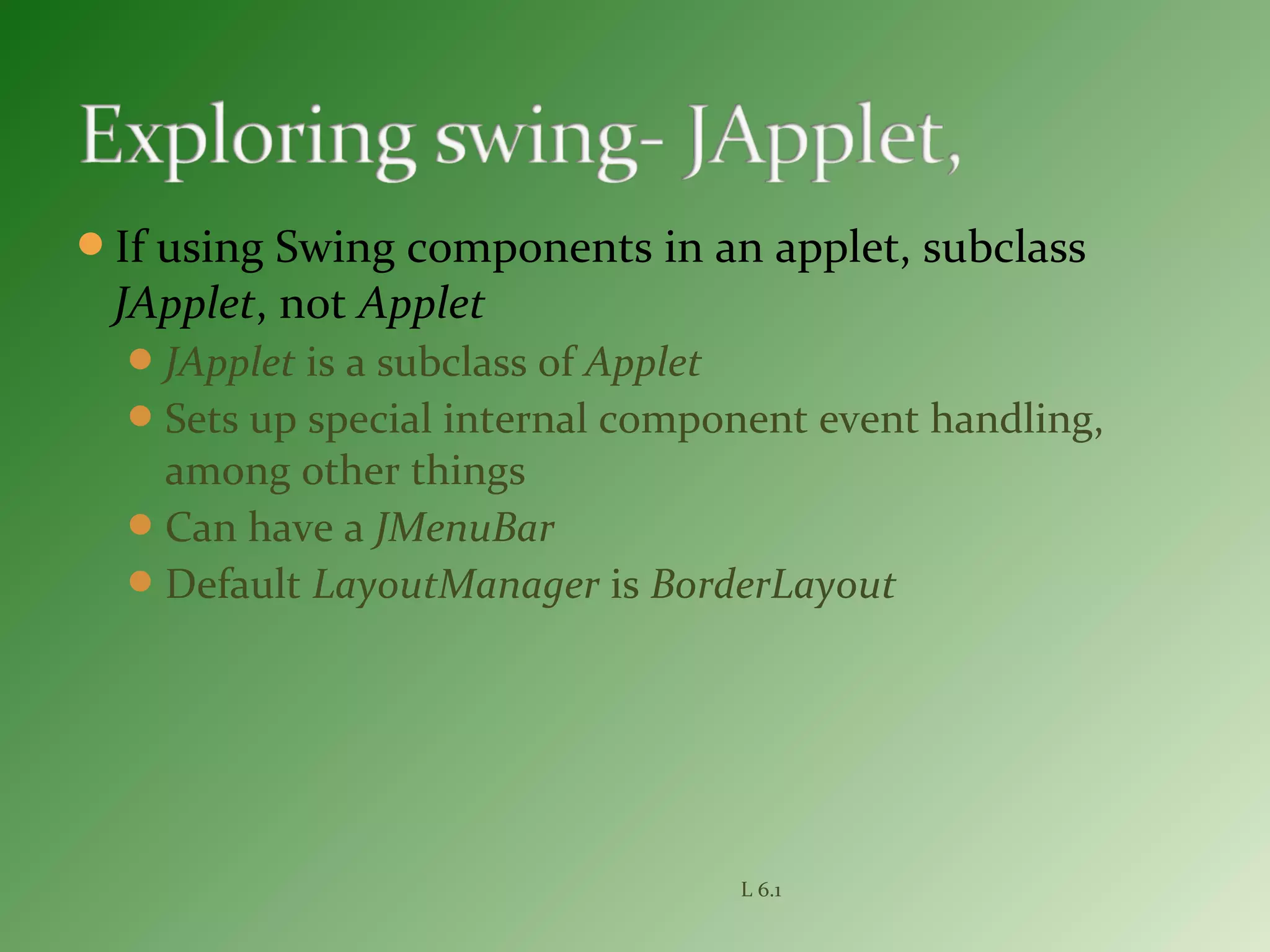 If using Swing components in an applet, subclass
JApplet, not Applet
JApplet is a subclass of Applet
Sets up special internal component event handling,
among other things
Can have a JMenuBar
Default LayoutManager is BorderLayout
L 6.1
 