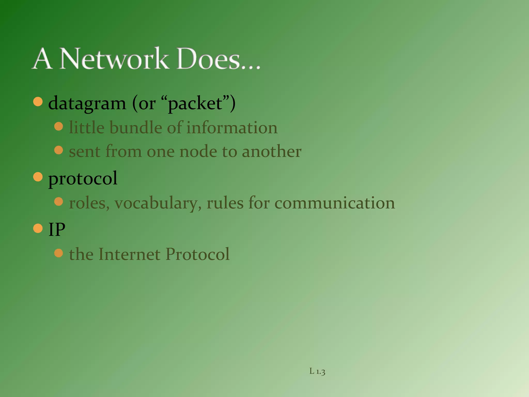 datagram (or “packet”)
little bundle of information
sent from one node to another
protocol
roles, vocabulary, rules for communication
IP
the Internet Protocol
L 1.3
 