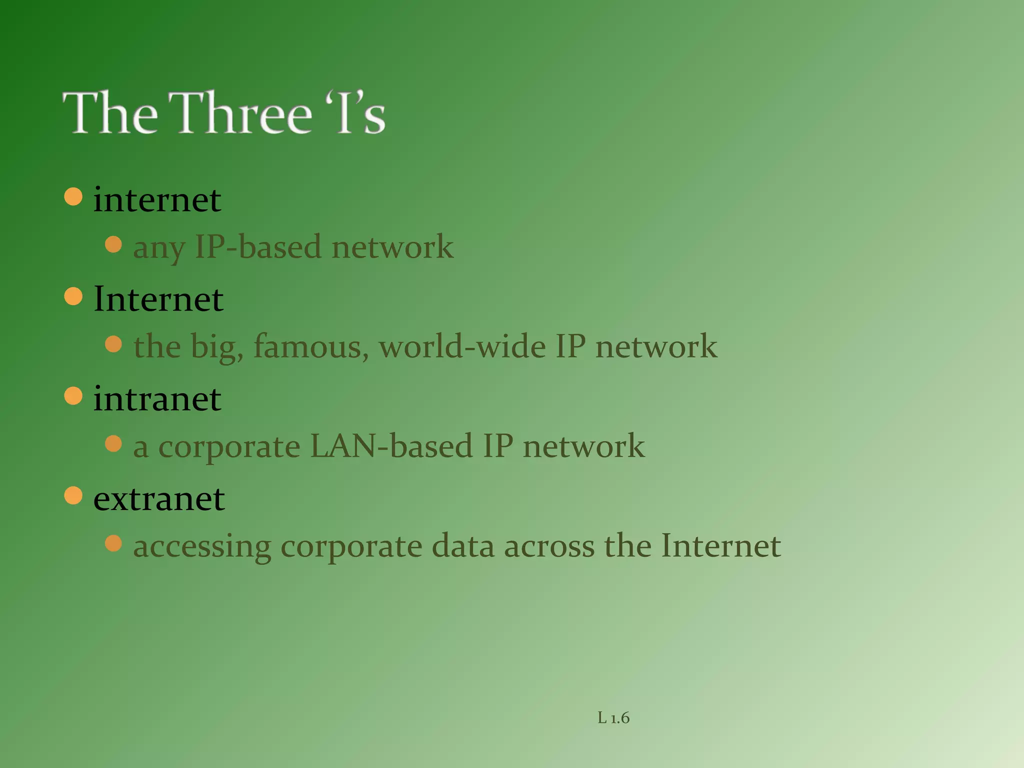 internet
any IP-based network
Internet
the big, famous, world-wide IP network
intranet
a corporate LAN-based IP network
extranet
accessing corporate data across the Internet
L 1.6
 