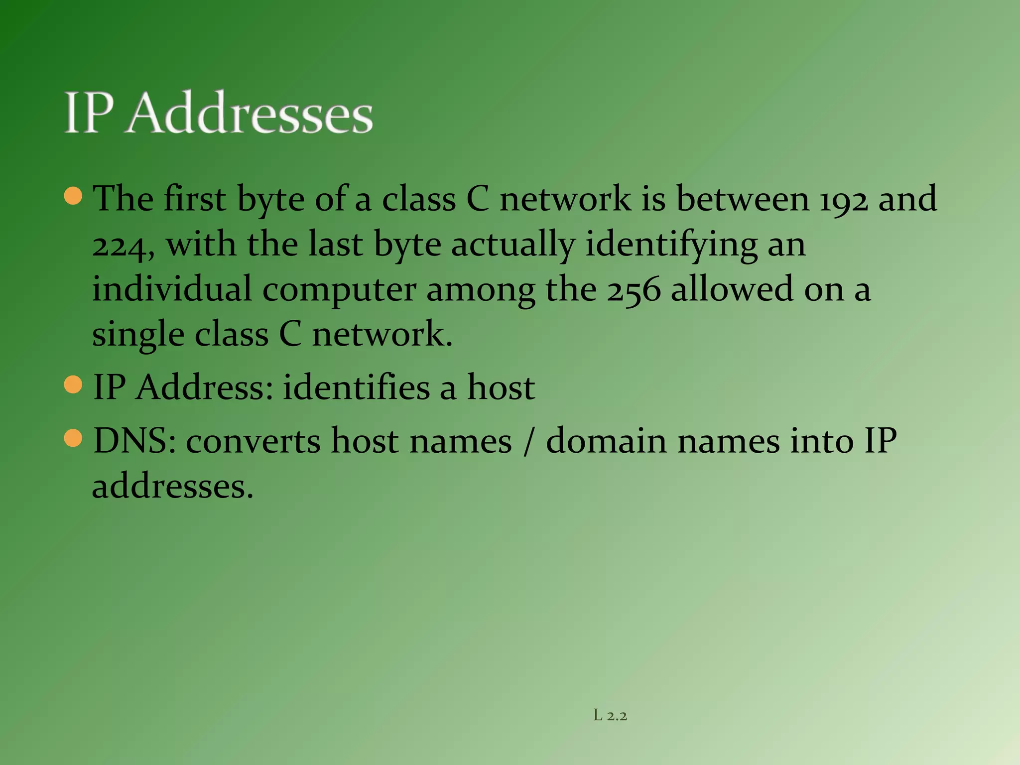 The first byte of a class C network is between 192 and
224, with the last byte actually identifying an
individual computer among the 256 allowed on a
single class C network.
IP Address: identifies a host
DNS: converts host names / domain names into IP
addresses.
L 2.2
 