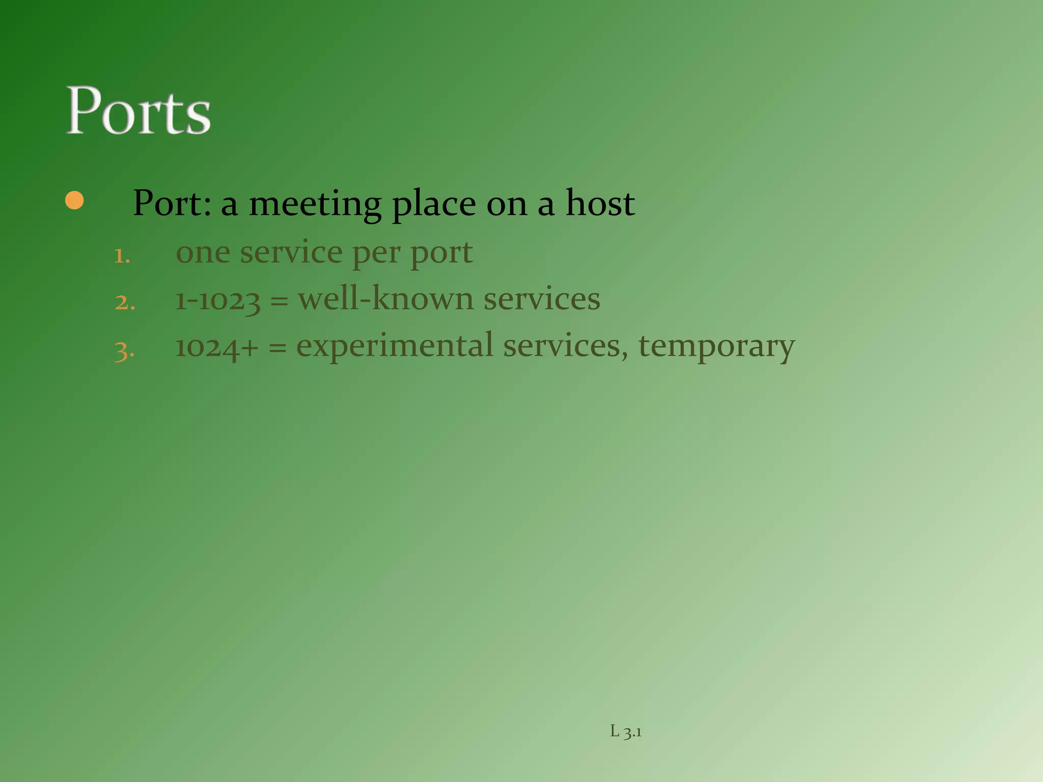  Port: a meeting place on a host
1. one service per port
2. 1-1023 = well-known services
3. 1024+ = experimental services, temporary
L 3.1
 