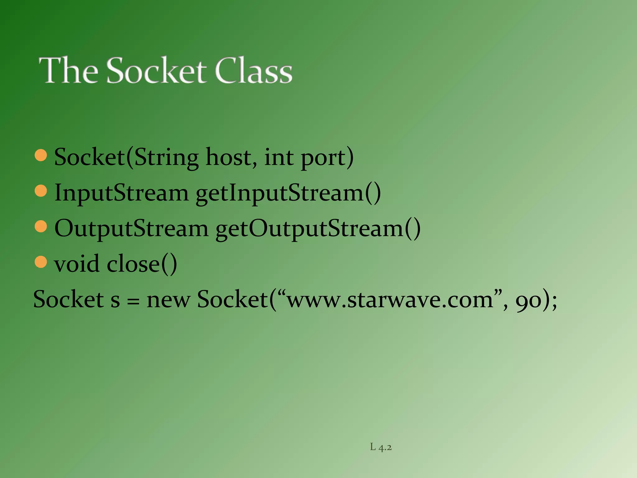 Socket(String host, int port)
InputStream getInputStream()
OutputStream getOutputStream()
void close()
Socket s = new Socket(“www.starwave.com”, 90);
L 4.2
 