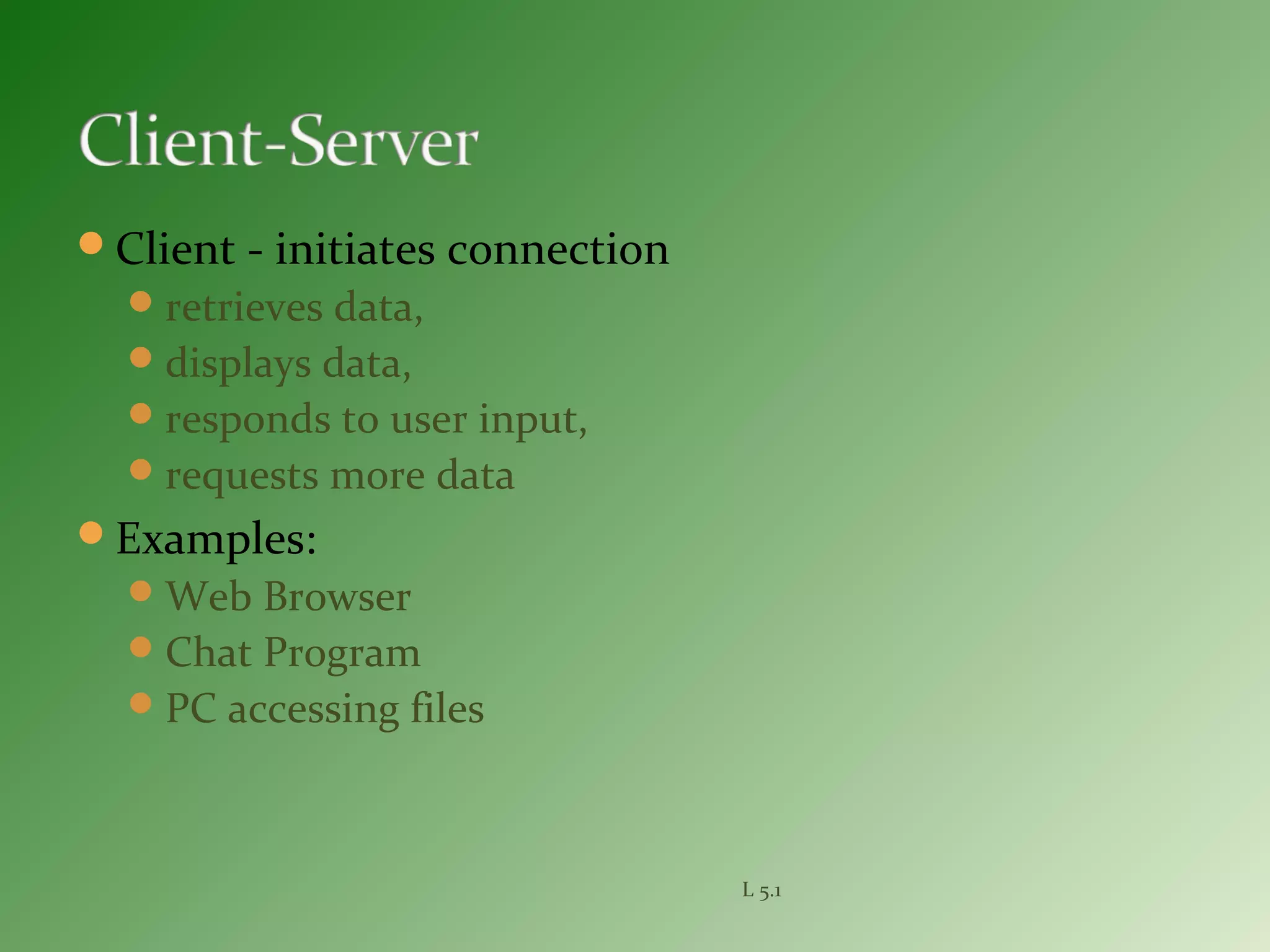 Client - initiates connection
retrieves data,
displays data,
responds to user input,
requests more data
Examples:
Web Browser
Chat Program
PC accessing files
L 5.1
 