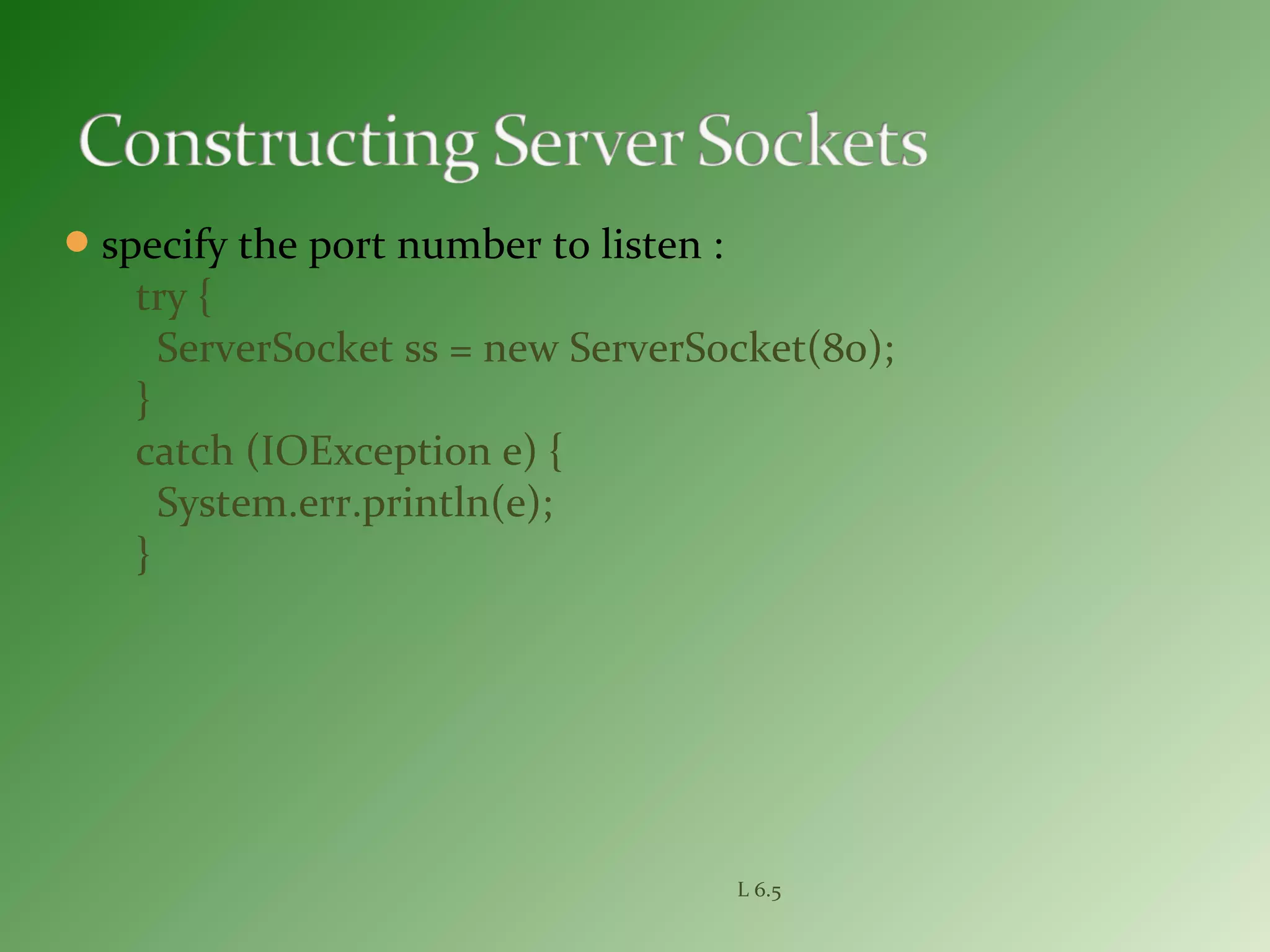 specify the port number to listen :
try {
ServerSocket ss = new ServerSocket(80);
}
catch (IOException e) {
System.err.println(e);
}
L 6.5
 