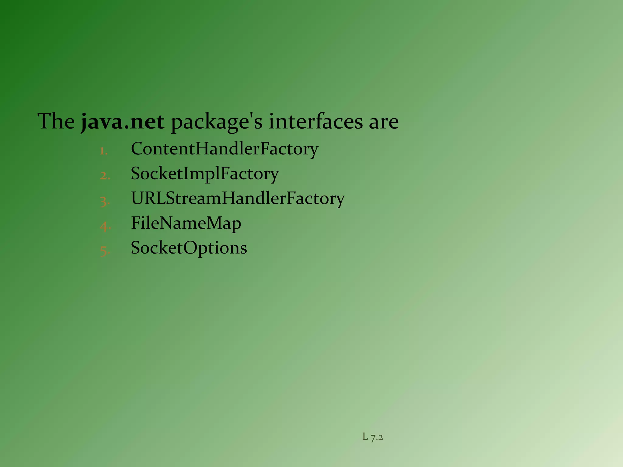 The java.net package's interfaces are
1. ContentHandlerFactory
2. SocketImplFactory
3. URLStreamHandlerFactory
4. FileNameMap
5. SocketOptions
L 7.2
 